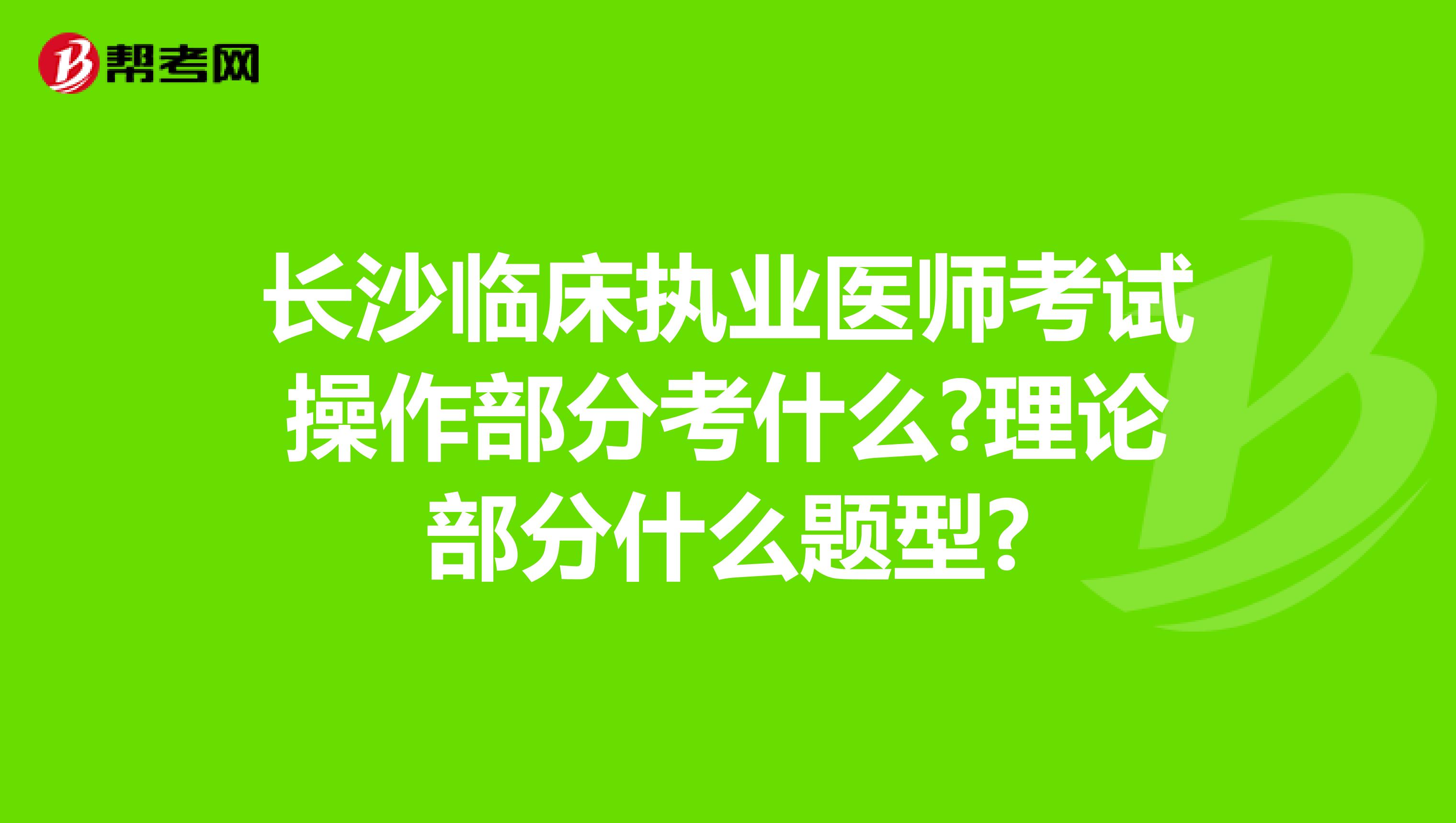 长沙临床执业医师考试操作部分考什么?理论部分什么题型?