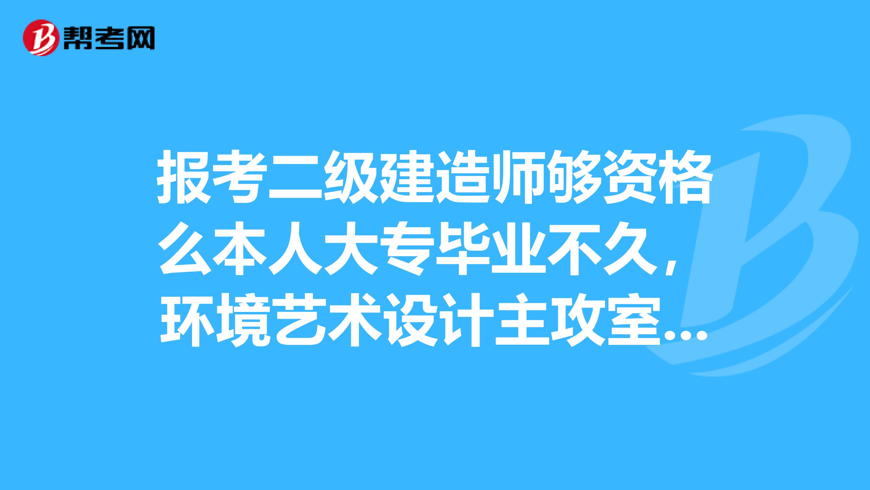 报考二级建造师够资格么本人大专毕业不久，环境艺术设计主攻室内设计请问可以考二级建造师吗