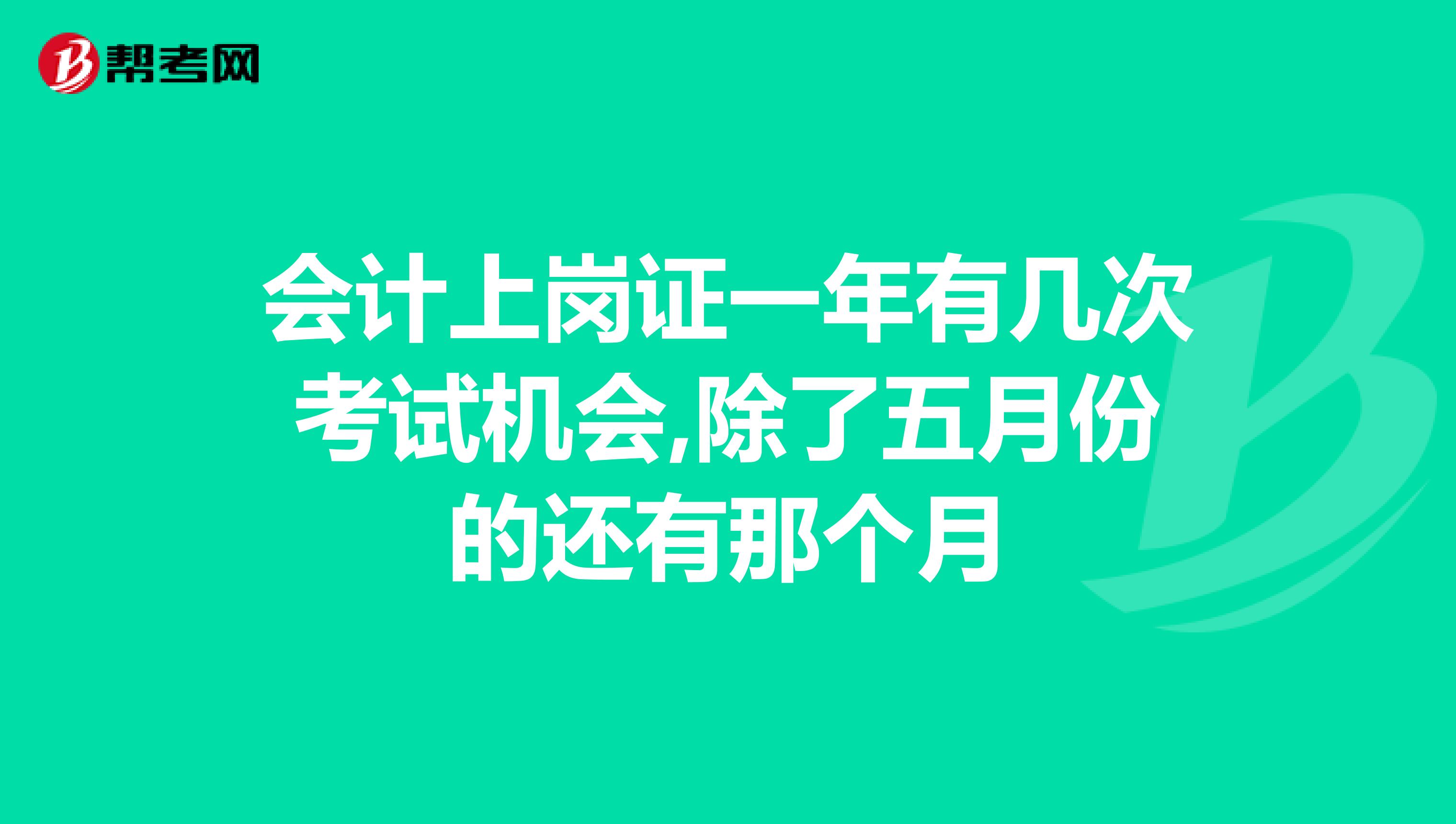 会计上岗证一年有几次考试机会,除了五月份的还有那个月