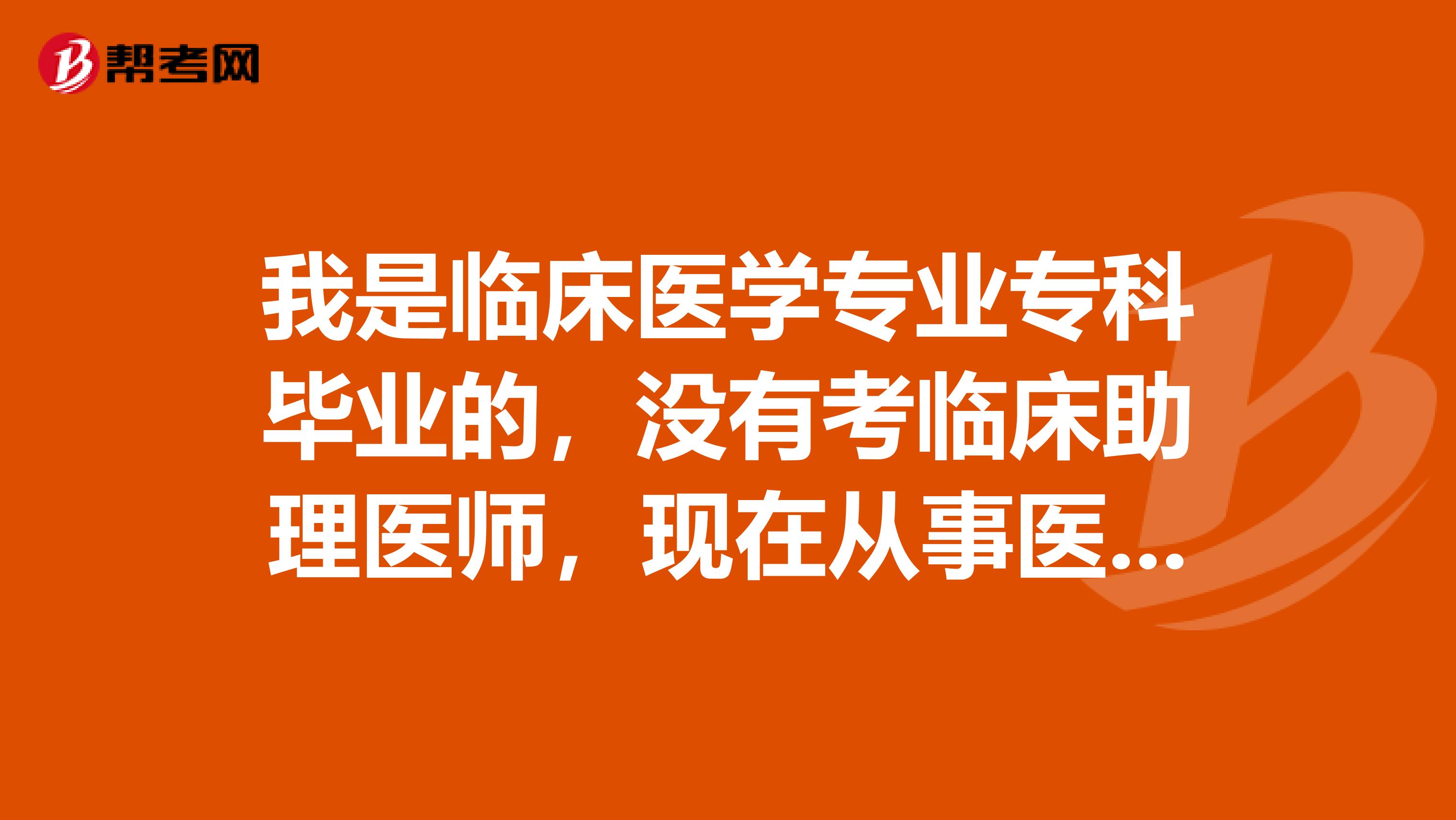 我是临床医学专业专科毕业的，没有考临床助理医师，现在从事医学方面的工作，要求考证书。请问需要什么条件呢？