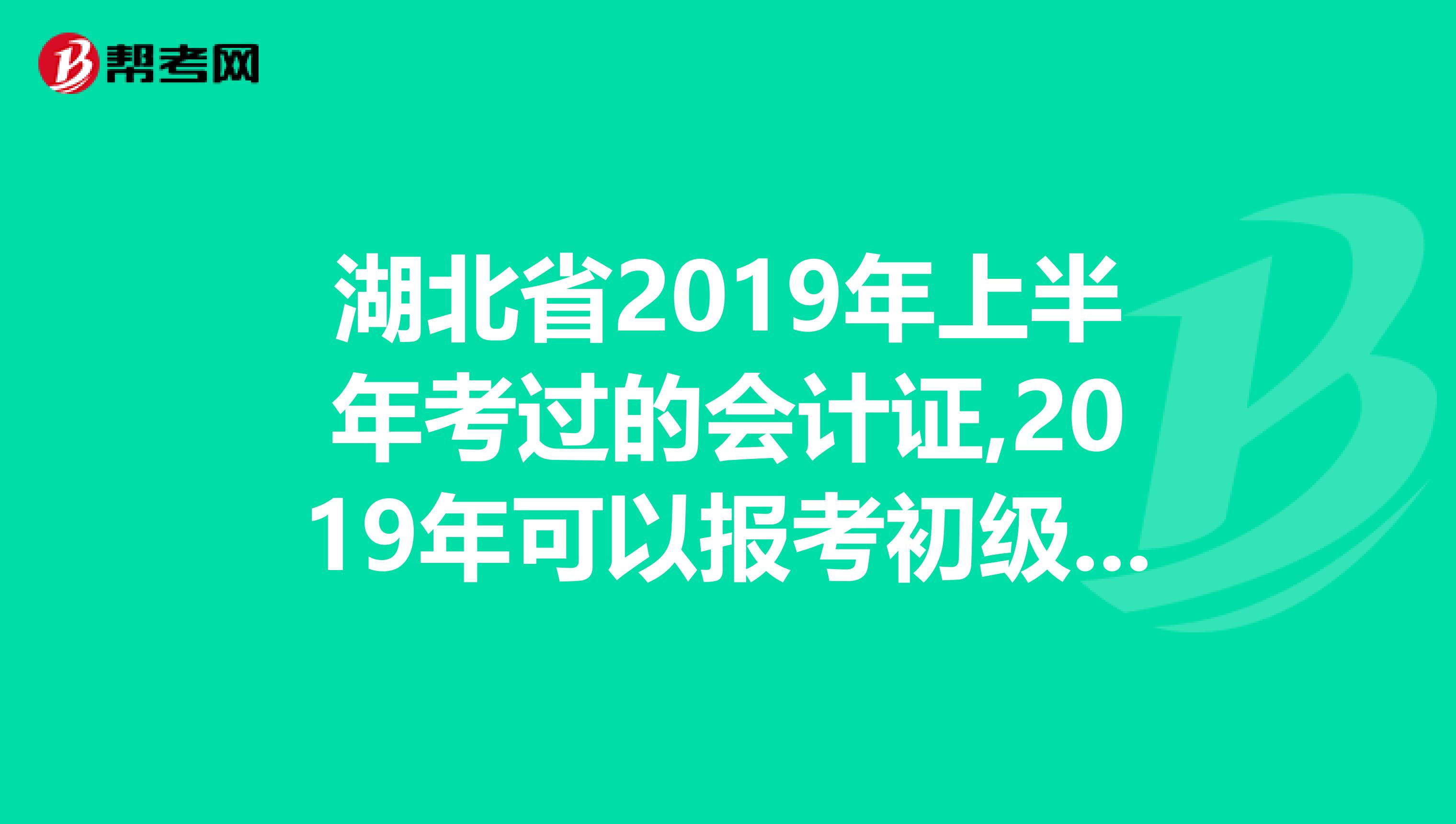 湖北省2019年上半年考过的会计证,2019年可以报考初级职称考试吗