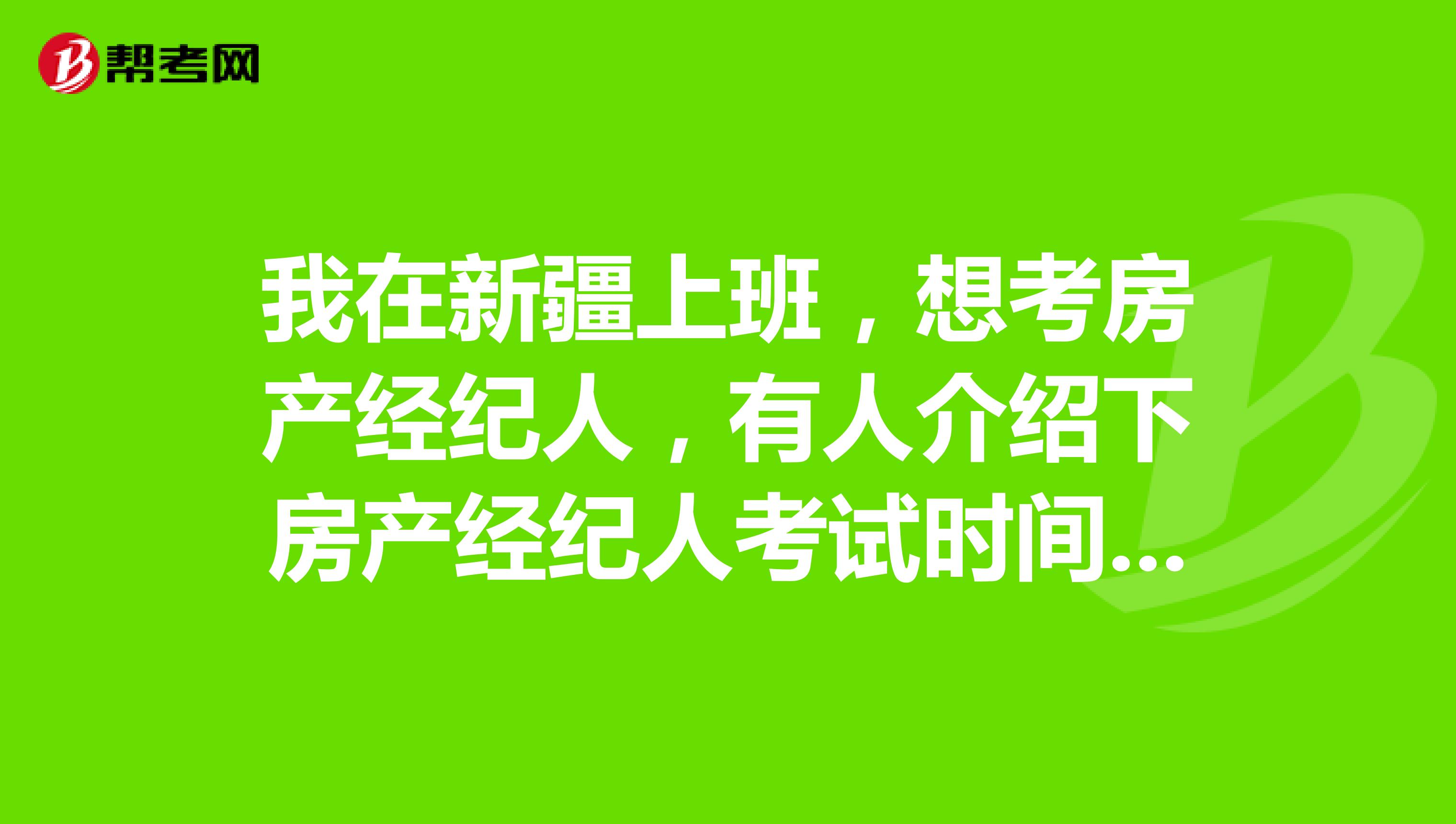 我在新疆上班，想考房产经纪人，有人介绍下房产经纪人考试时间和考试科目吗？
