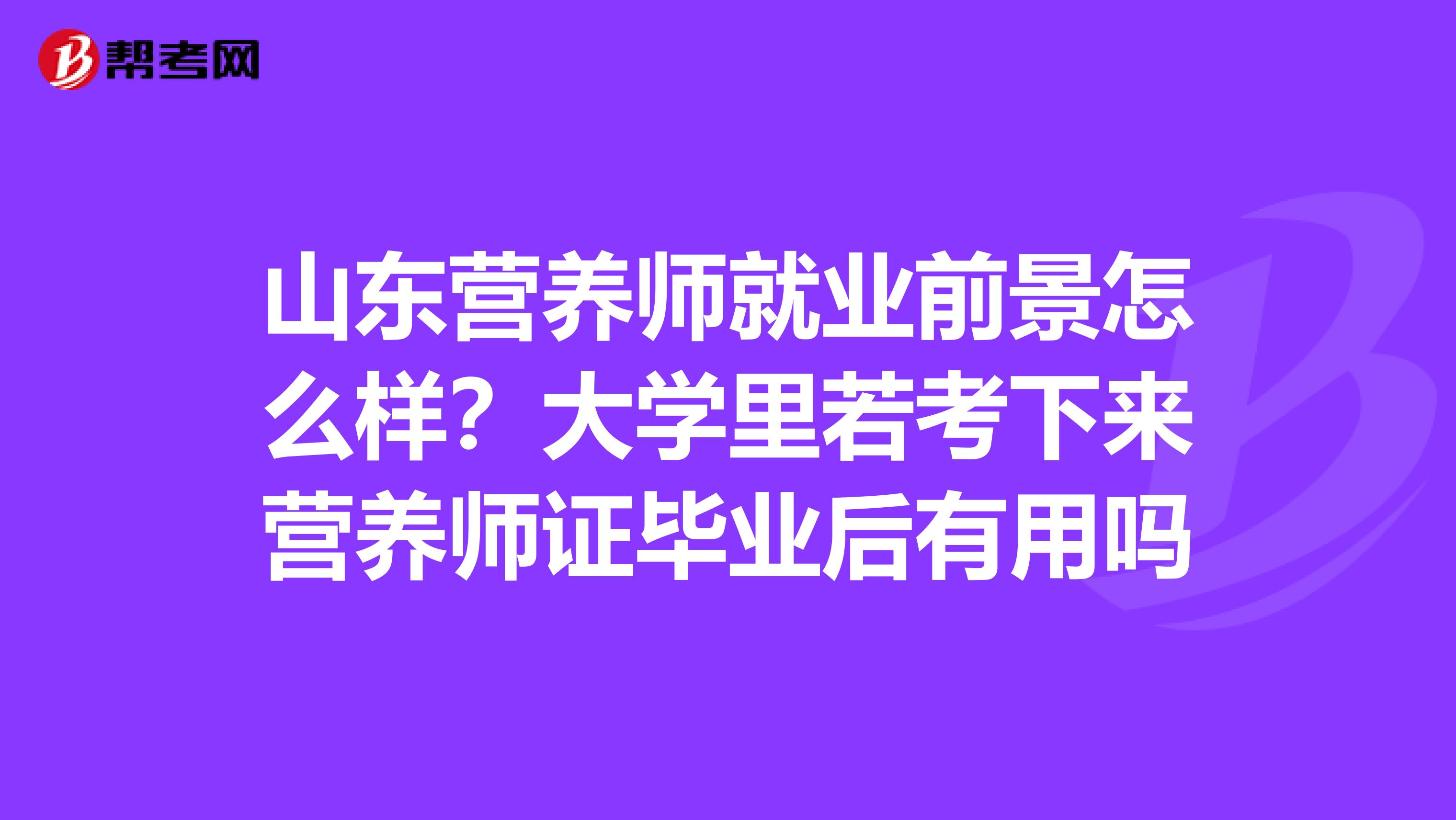 山东营养师就业前景怎么样？大学里若考下来营养师证毕业后有用吗