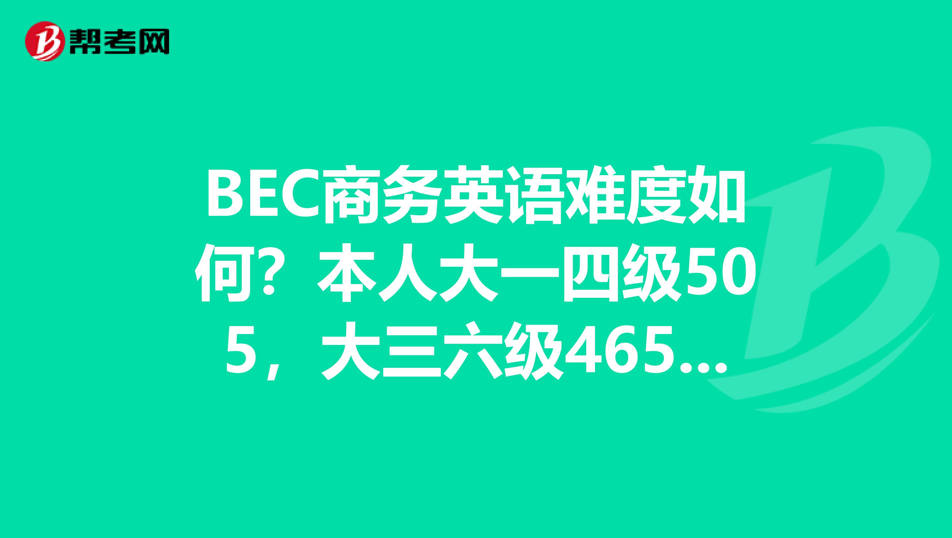 BEC商务英语难度如何？本人大一四级505，大三六级465，应该先报哪个？初级？中级？还是高级？求指教