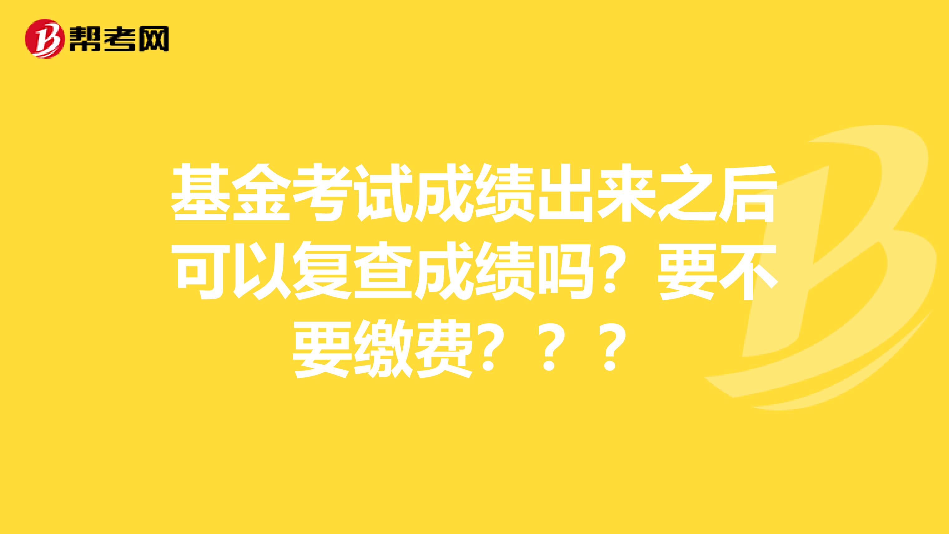 基金考试成绩出来之后可以复查成绩吗?要不要缴费???