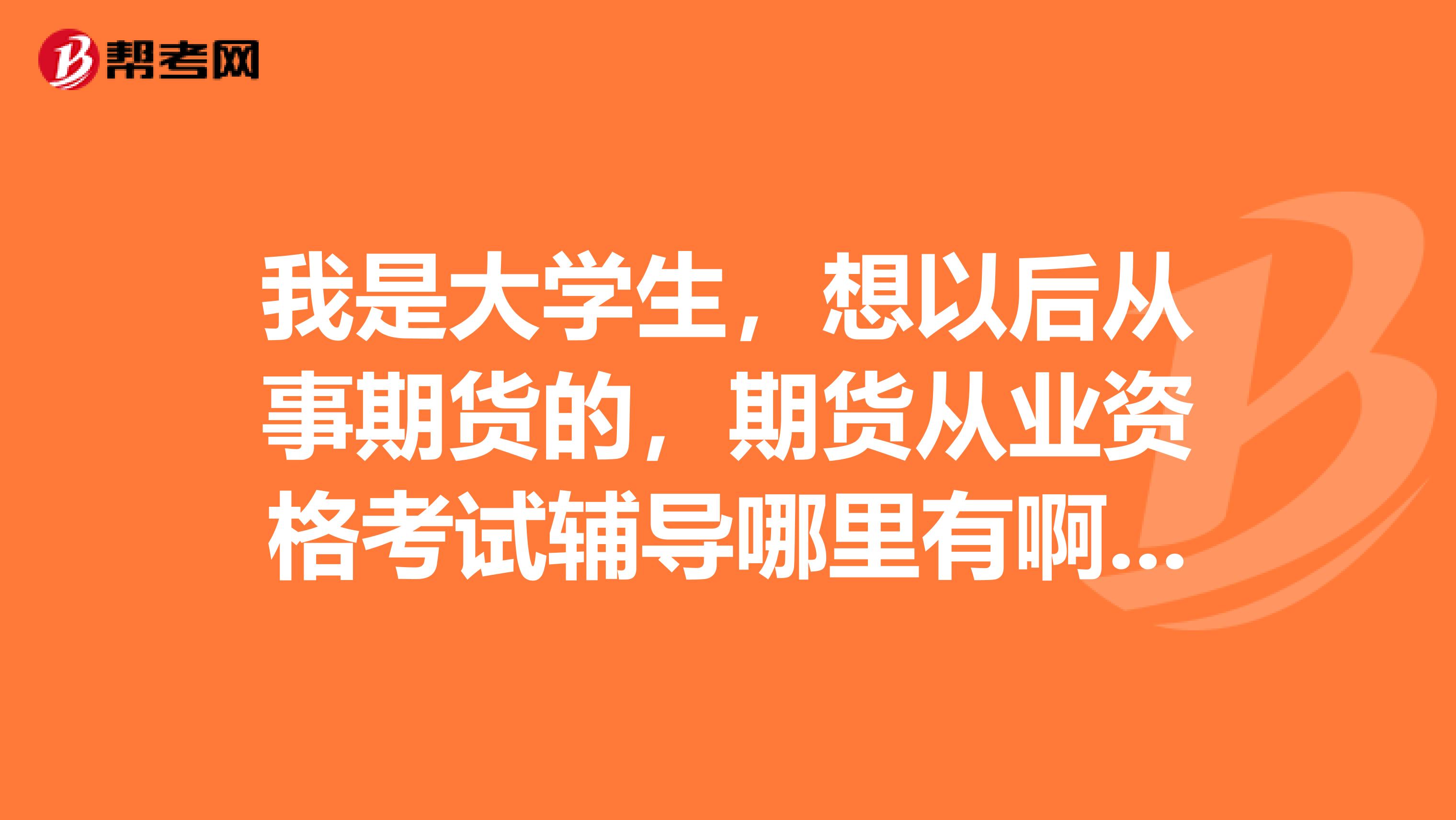 我是大学生,想以后从事期货的,期货从业资格考试辅导哪里有啊在哪个学校培训