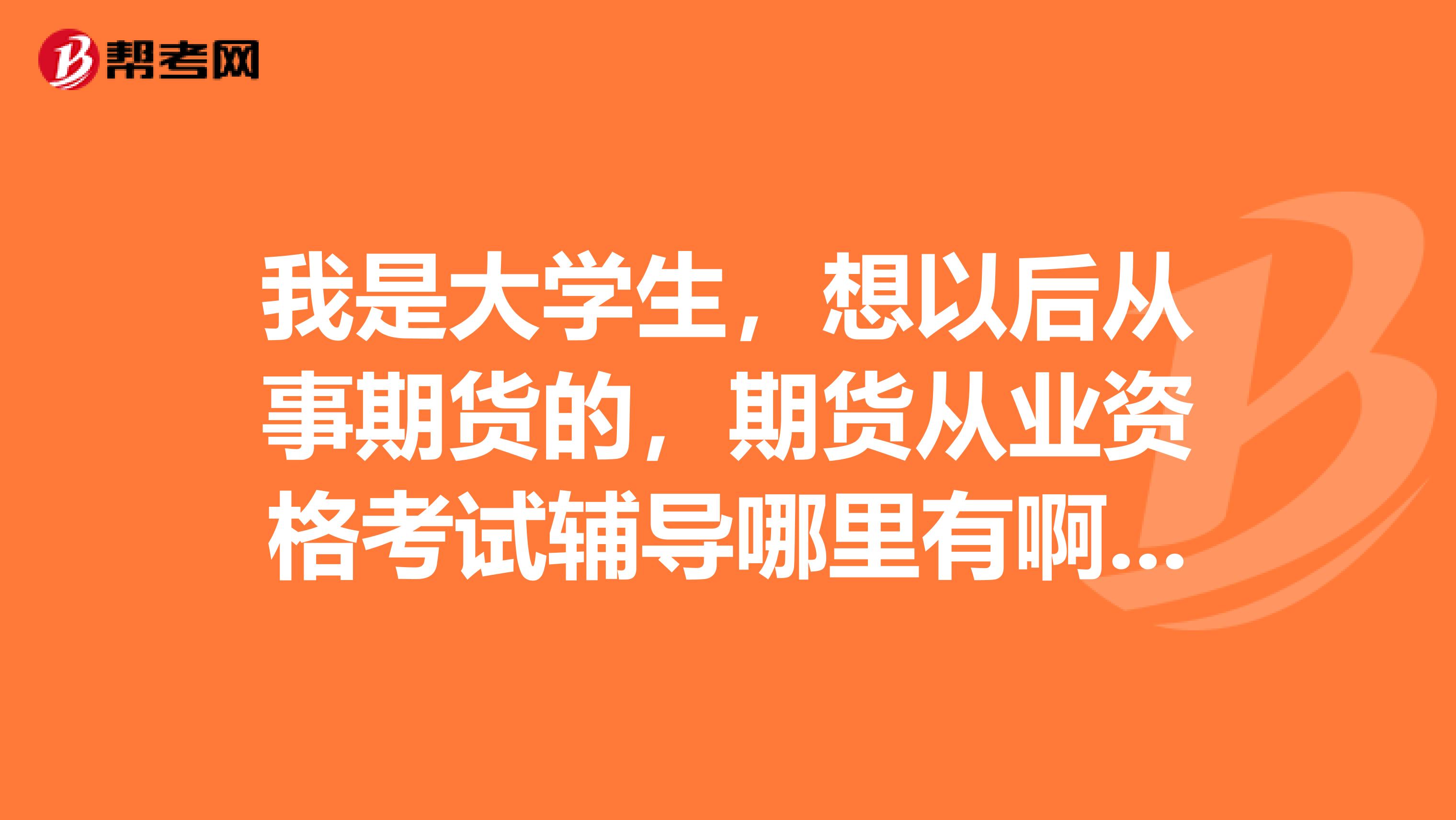 我是大学生，想以后从事期货的，期货从业资格考试辅导哪里有啊在哪个学校培训