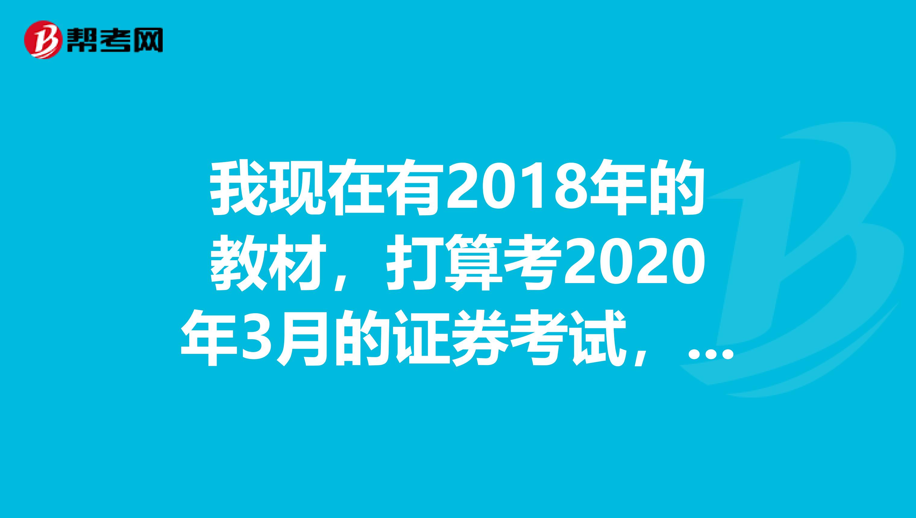 我现在有2018年的教材,打算考2020年3月的证券考试,教材要换吗?