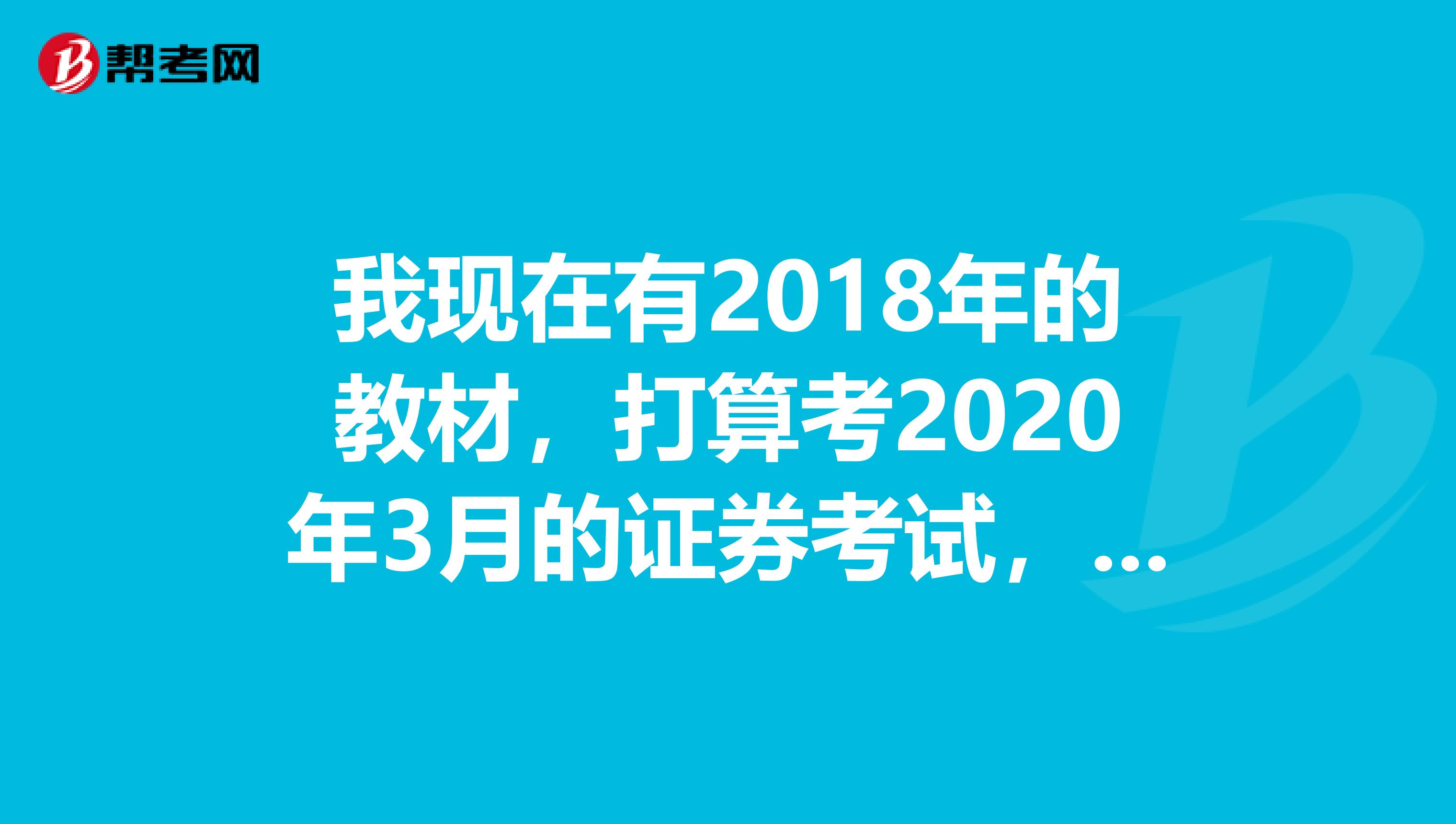 我现在有2018年的教材，打算考2020年3月的证券考试，教材要换吗？