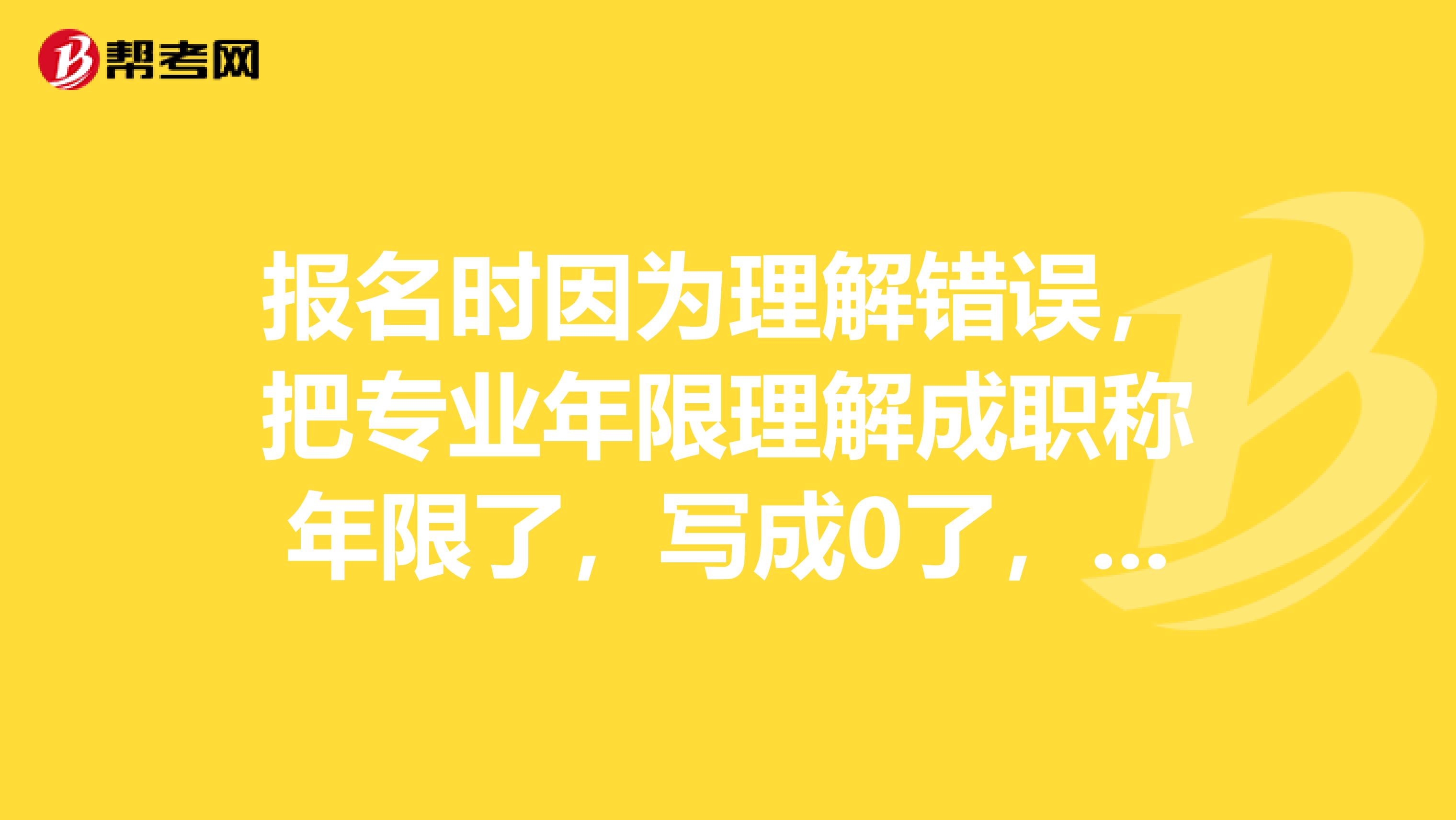 報(bào)名時因?yàn)槔斫忮e誤，把專業(yè)年限理解成職稱年限了，寫成0了，現(xiàn)在考試已經(jīng)通過了，到考后資格審查時會不通過嗎？或者考后資格審查時能修改嗎？有沒有成功過的大神？