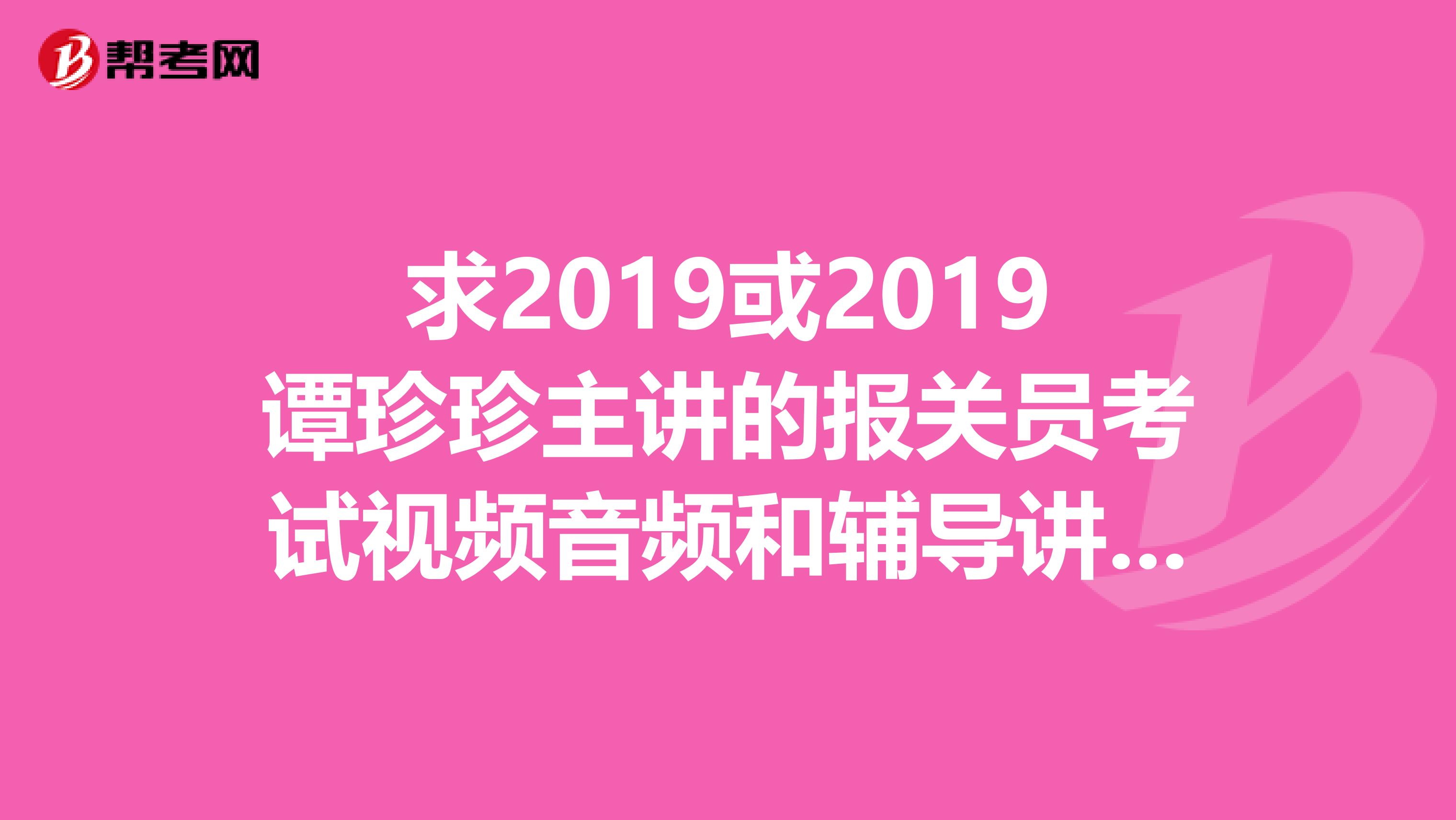 求2019或2019谭珍珍主讲的报关员考试视频音频和辅导讲义。课程资料，可以发到我的邮箱405264168qq.com