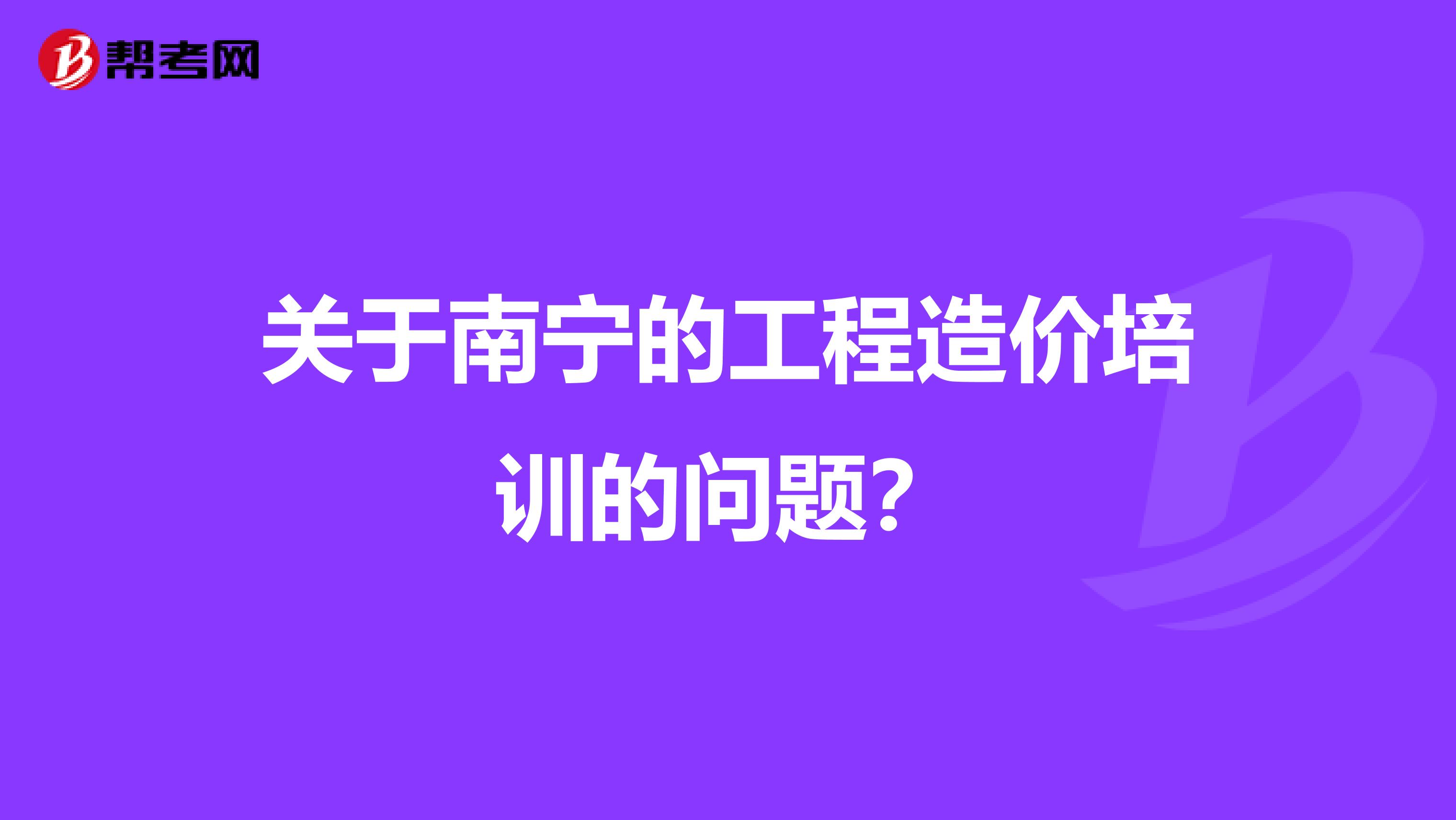 关于南宁的工程造价培训的问题?