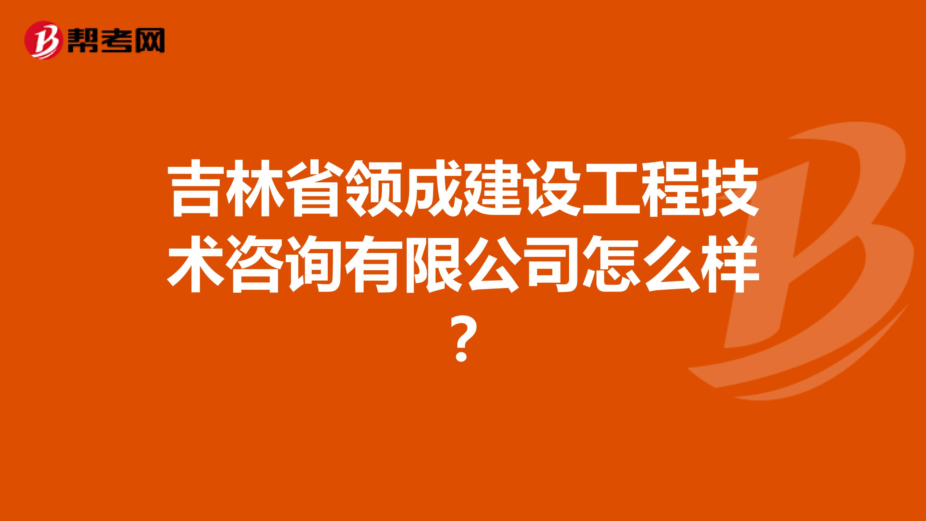 吉林省领成建设工程技术咨询有限公司怎么样？