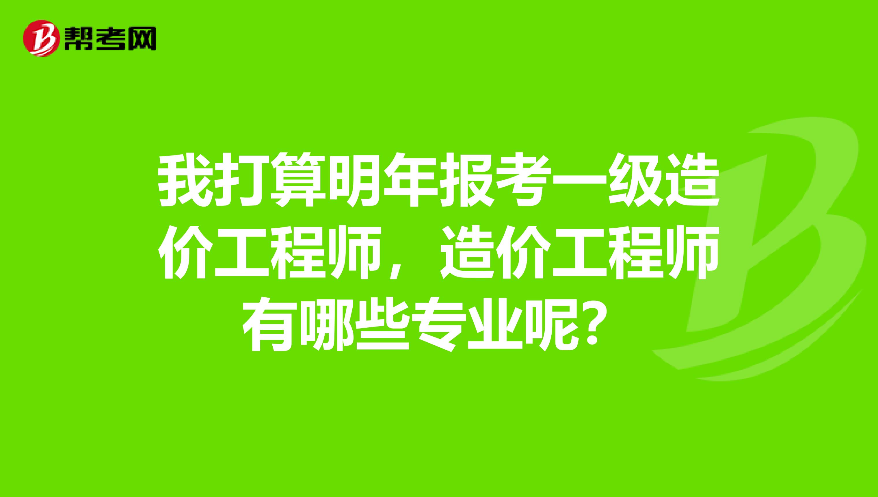 我打算明年报考一级造价工程师，造价工程师有哪些专业呢？