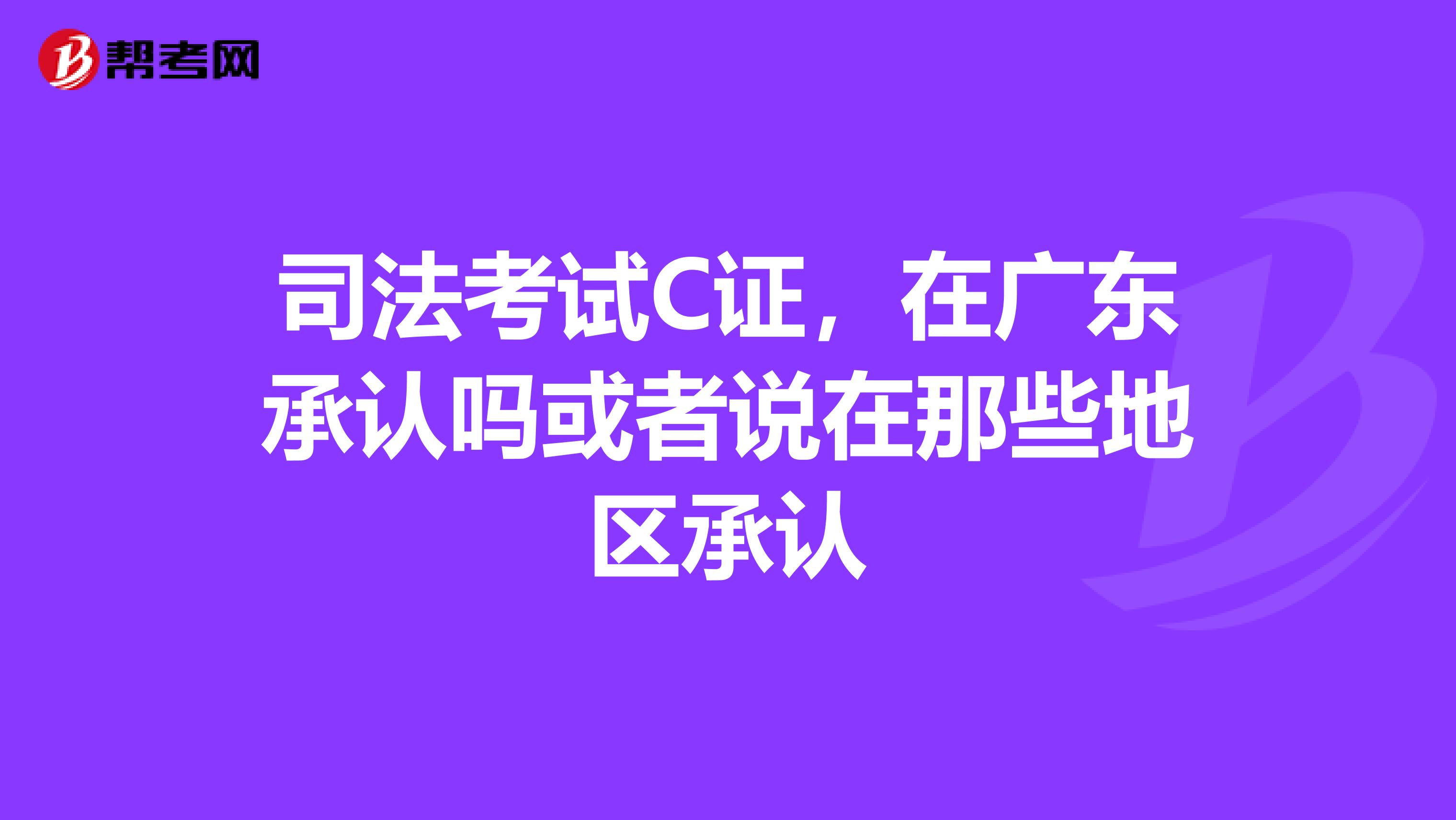 司法考试C证,在广东承认吗或者说在那些地区承认