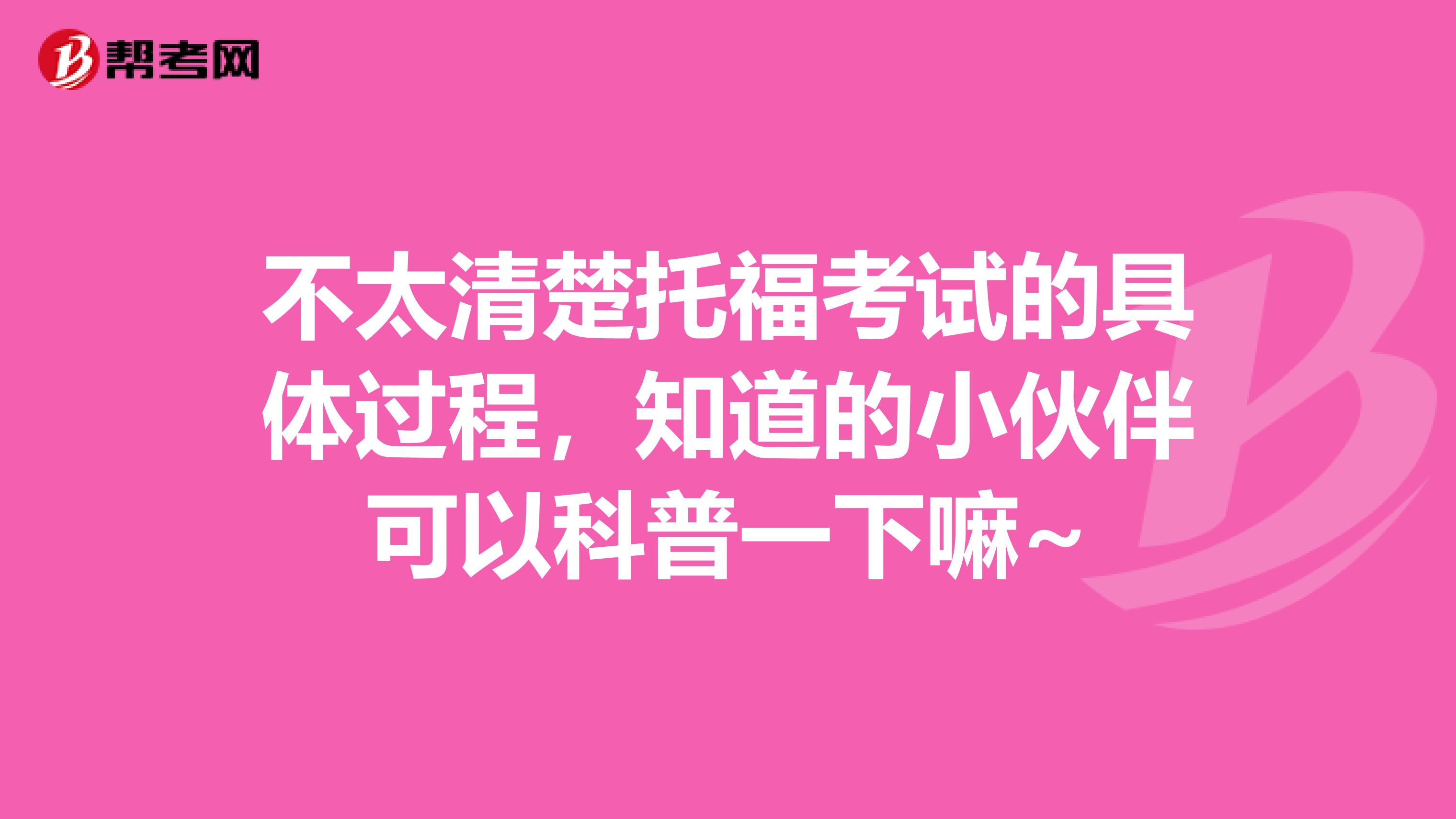 不太清楚托福考试的具体过程,知道的小伙伴可以科普一下嘛~