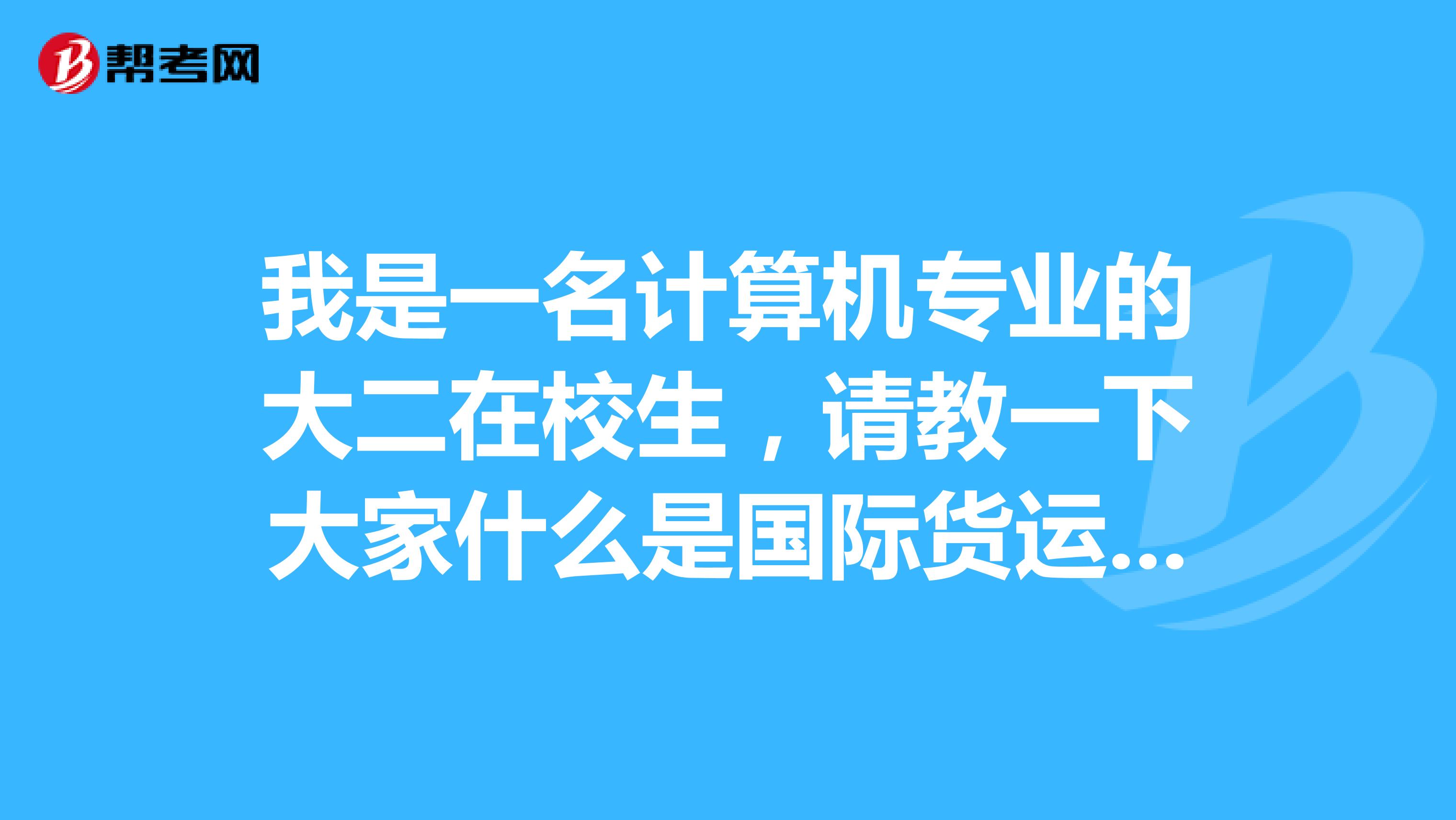 我是一名计算机专业的大二在校生,请教一下大家什么是国际货运代理人考试?