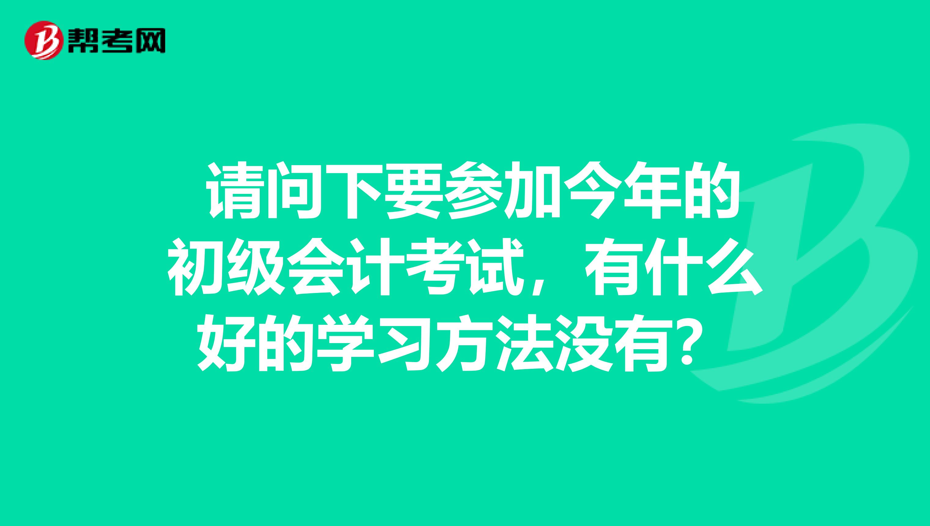  请问下要参加今年的初级会计考试，有什么好的学习方法没有？