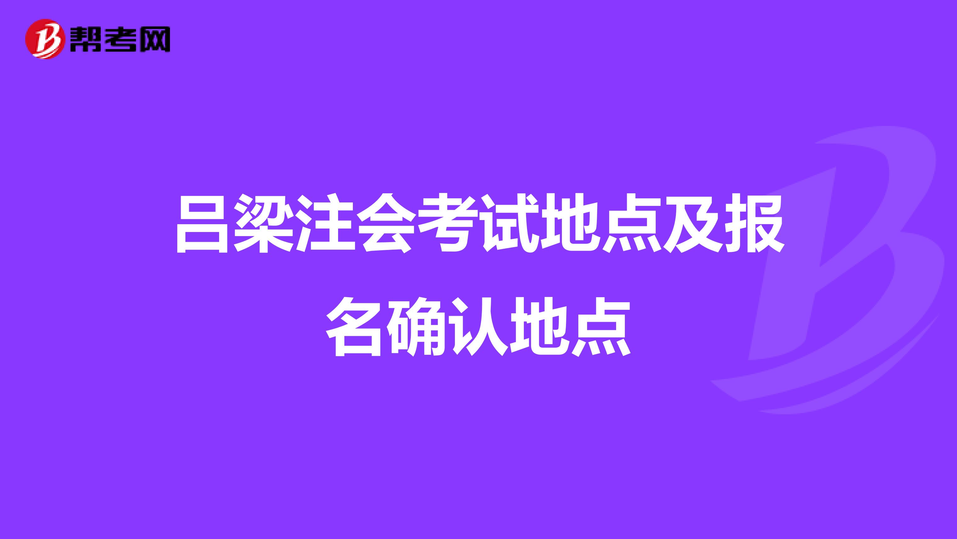 吕梁注会考试地点及报名确认地点