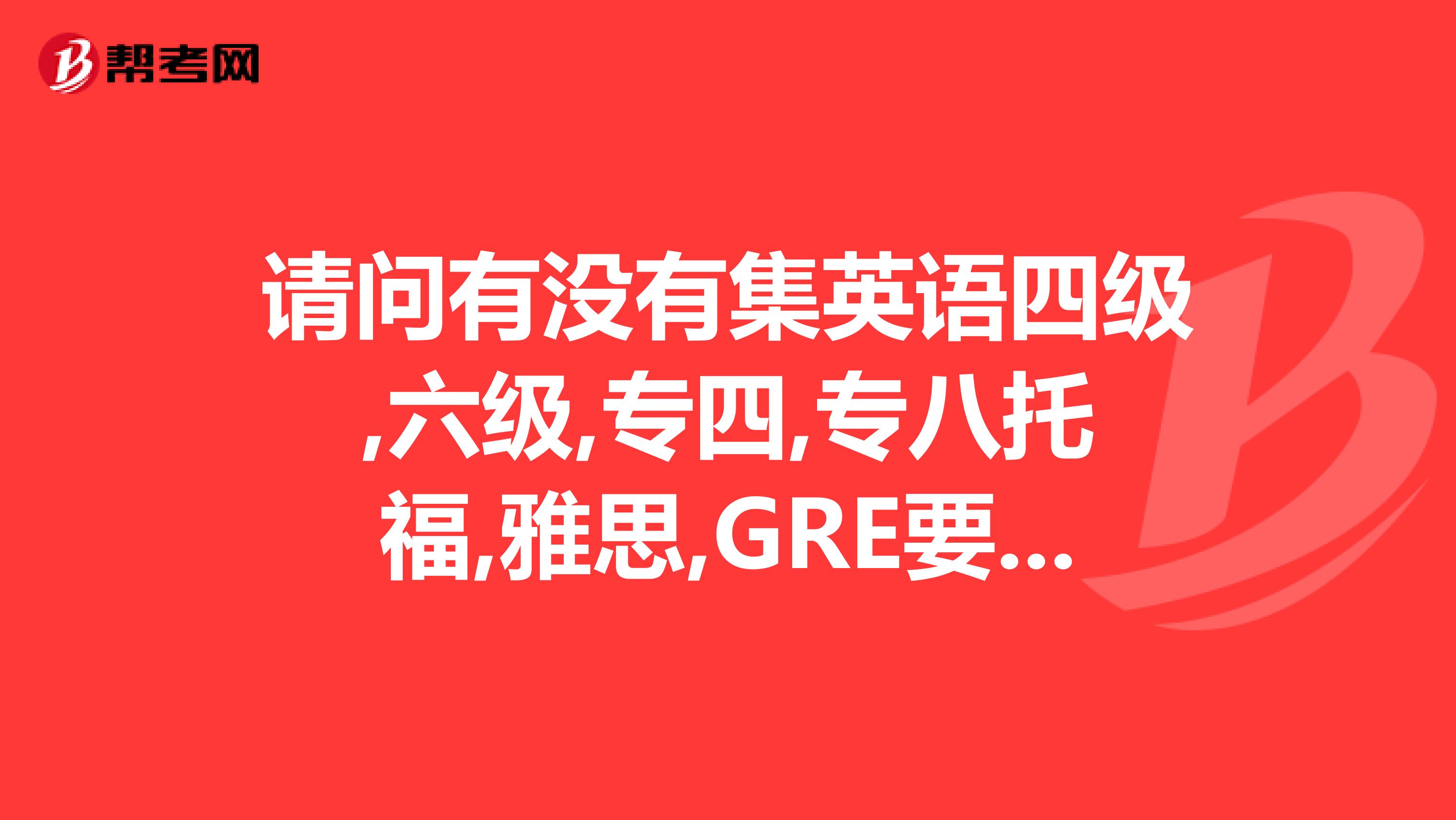 请问有没有集英语四级,六级,专四,专八托福,雅思,GRE要求的词汇的一本词汇书以及相关阅读材料的书谢谢