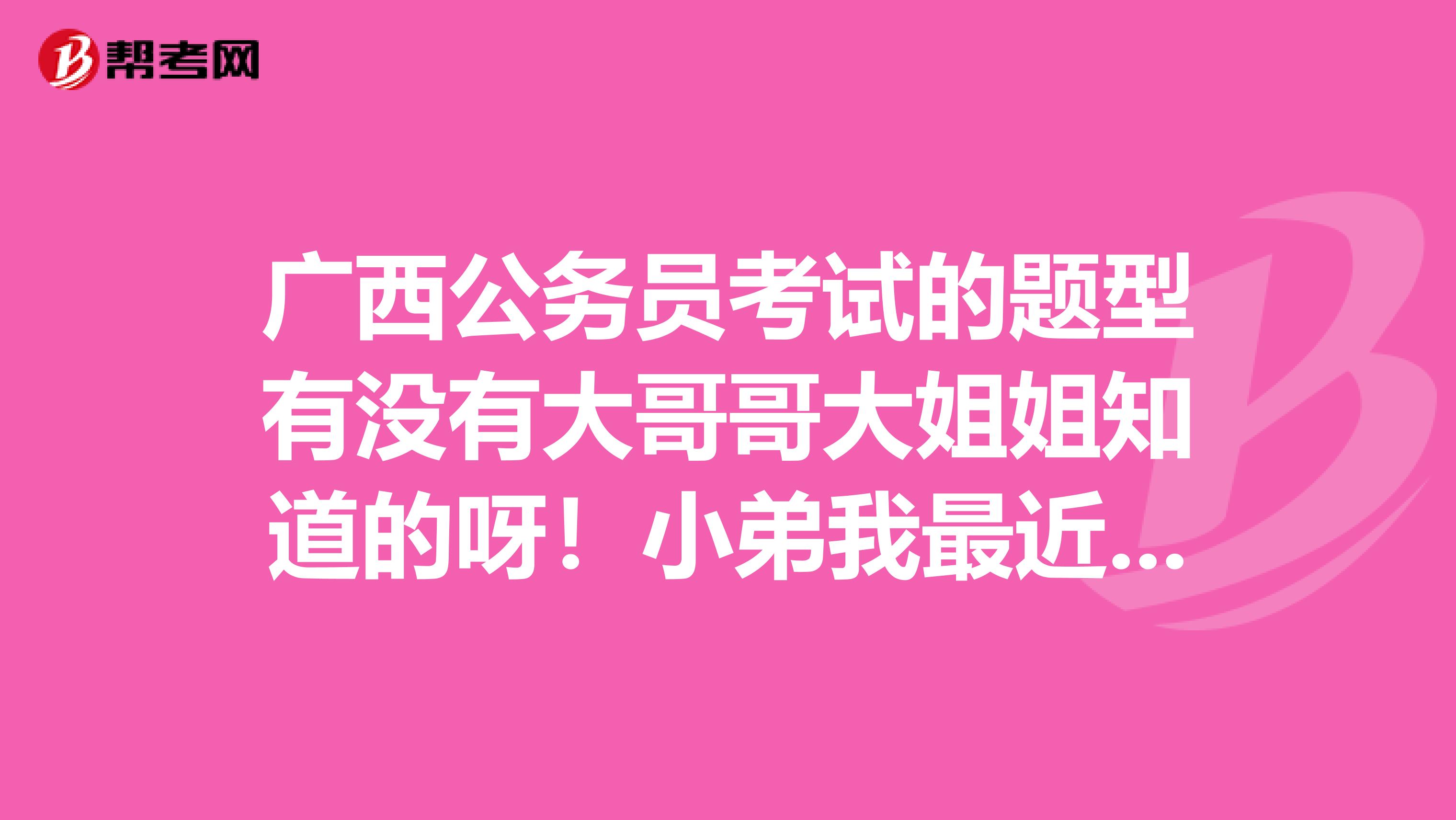 广西公务员考试的题型有没有大哥哥大姐姐知道的呀！小弟我最近正在复习