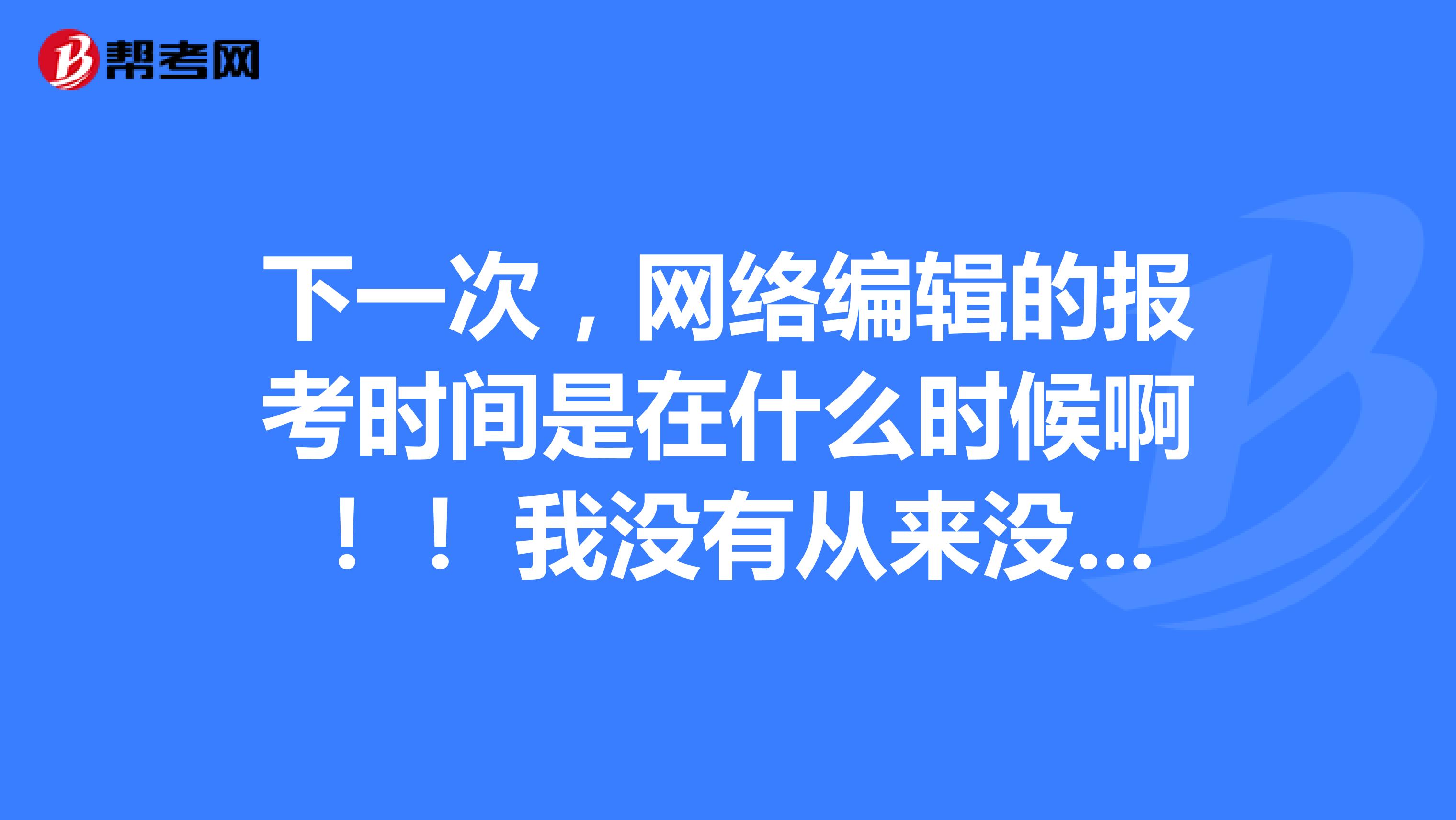下一次,网络编辑的报考时间是在什么时候啊!! 我没有从来没有做过网络编辑的工作,可以报考吗?