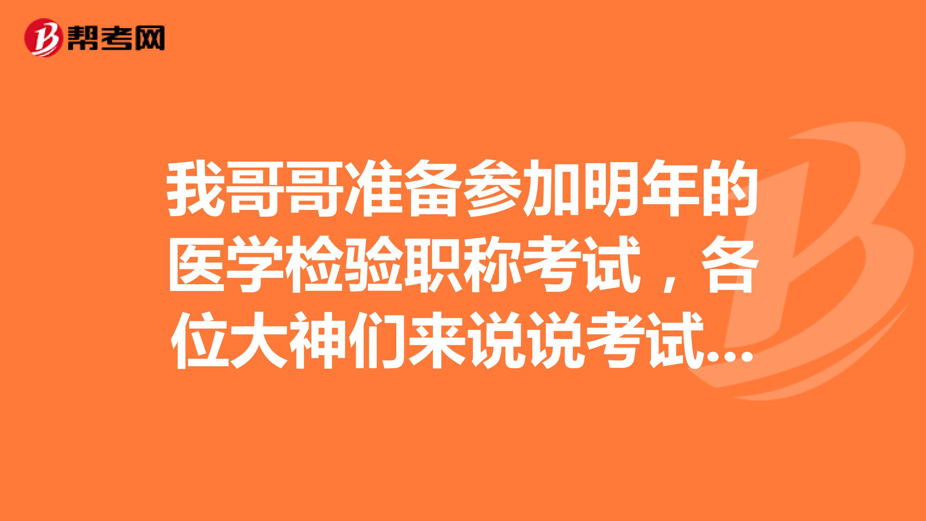 我哥哥准备参加明年的医学检验职称考试，各位大神们来说说考试内容都有些什么啊？