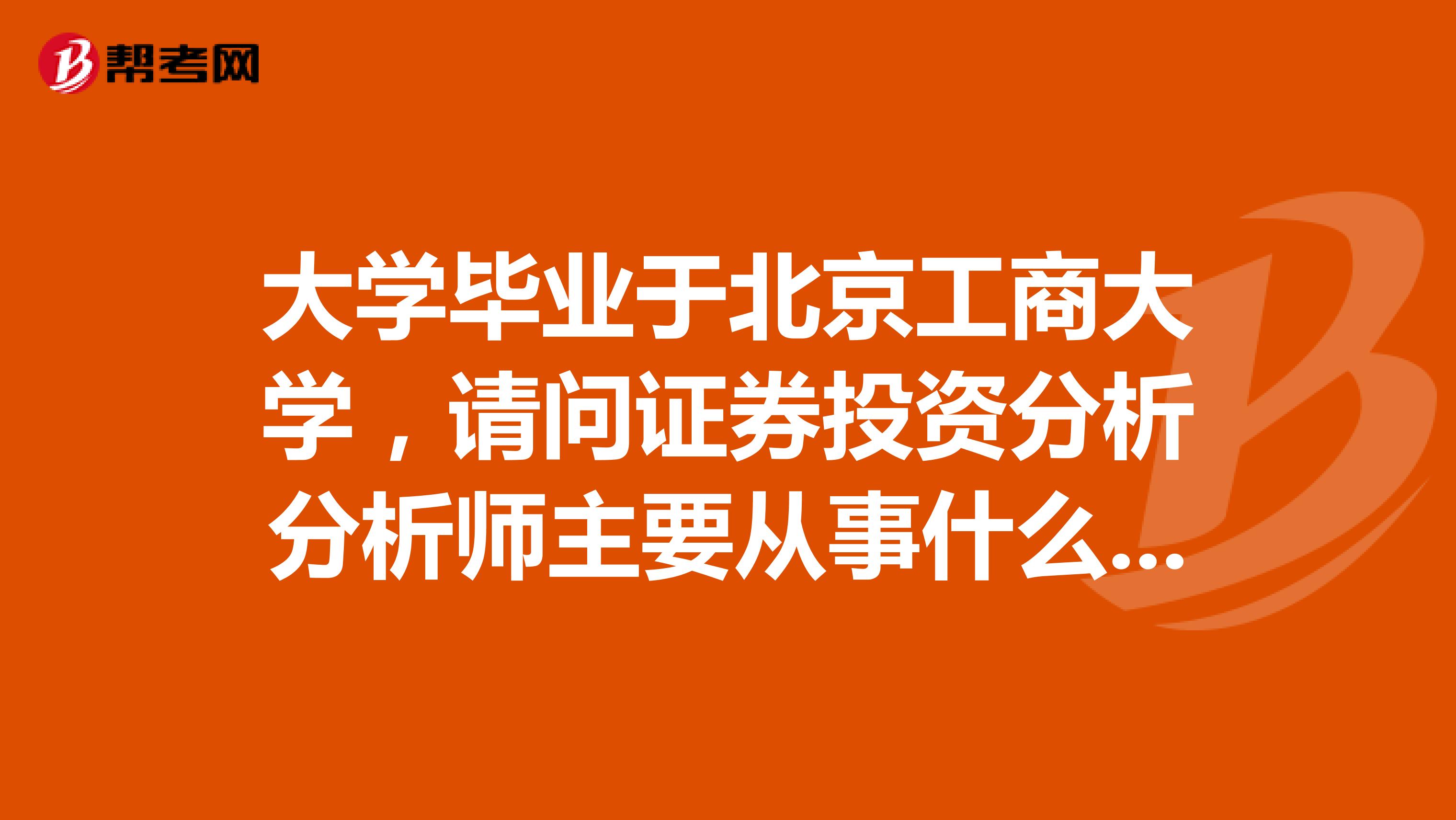 大学毕业于北京工商大学，请问证券投资分析分析师主要从事什么工作？