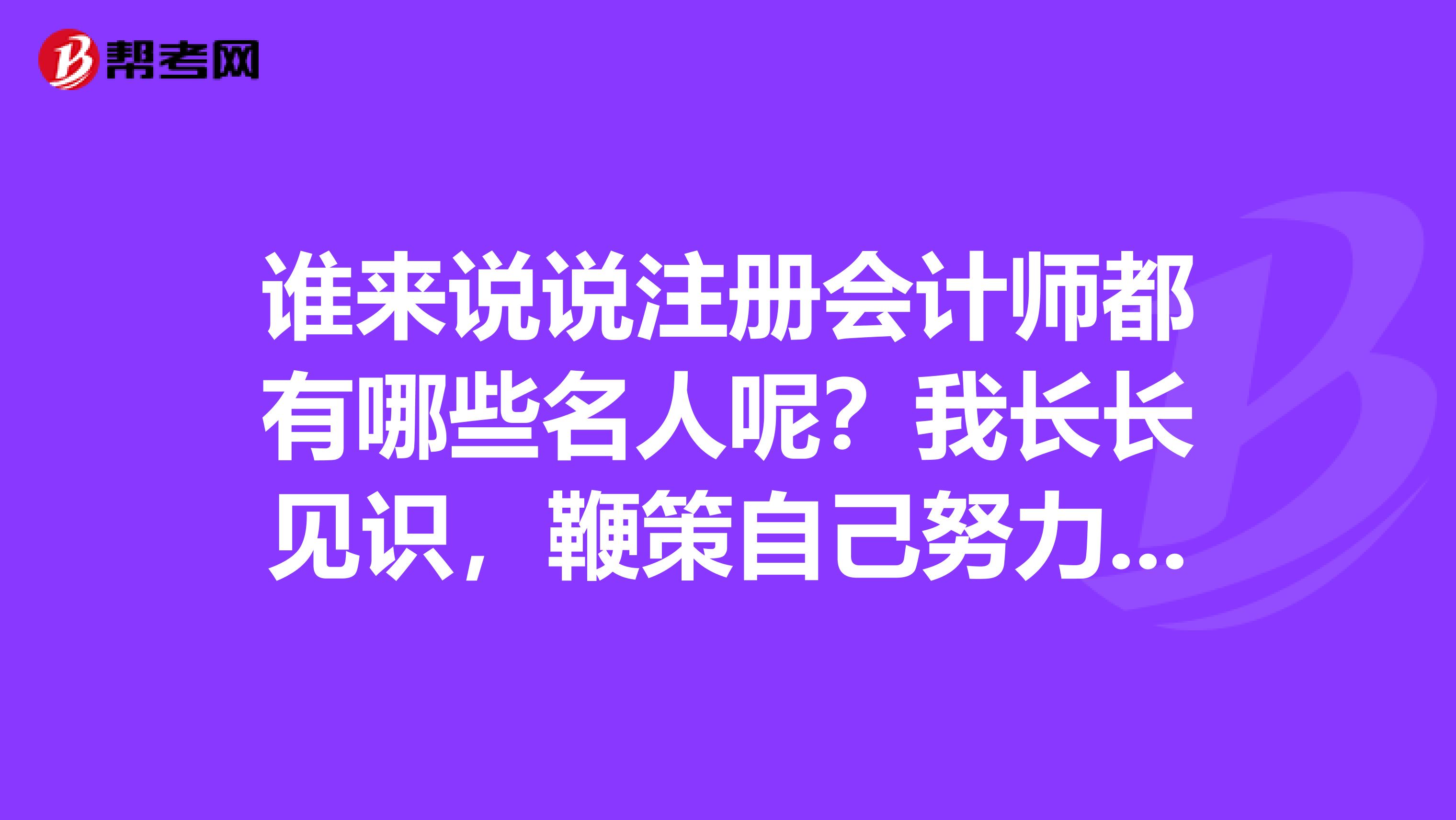 谁来说说注册会计师都有哪些名人呢？我长长见识，鞭策自己努力备考向他们学习