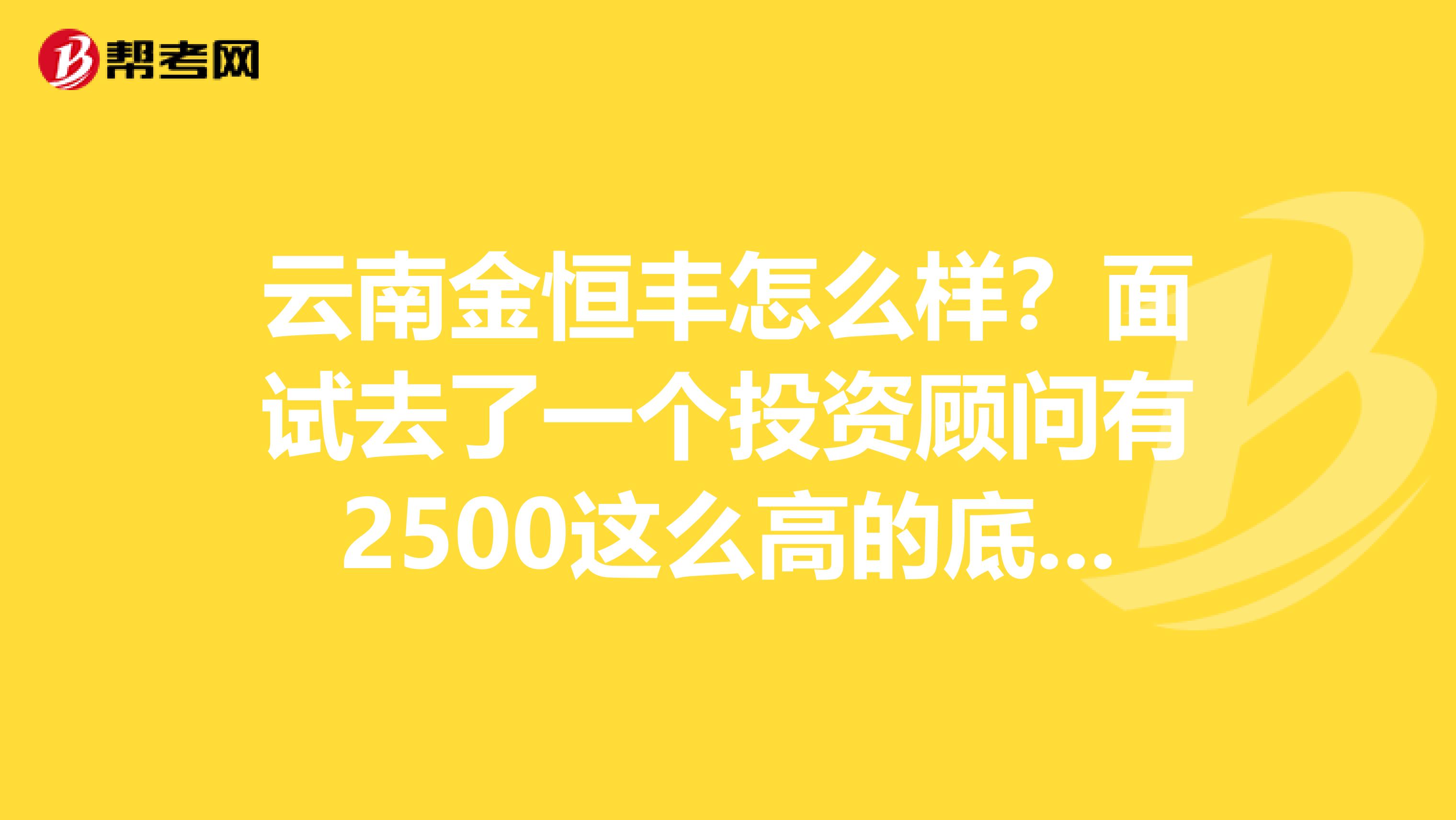云南金恒丰怎么样?面试去了一个投资顾问有2500这么高的底薪吗?会不会骗人啊听说以前都不是叫这个名字袋spangt