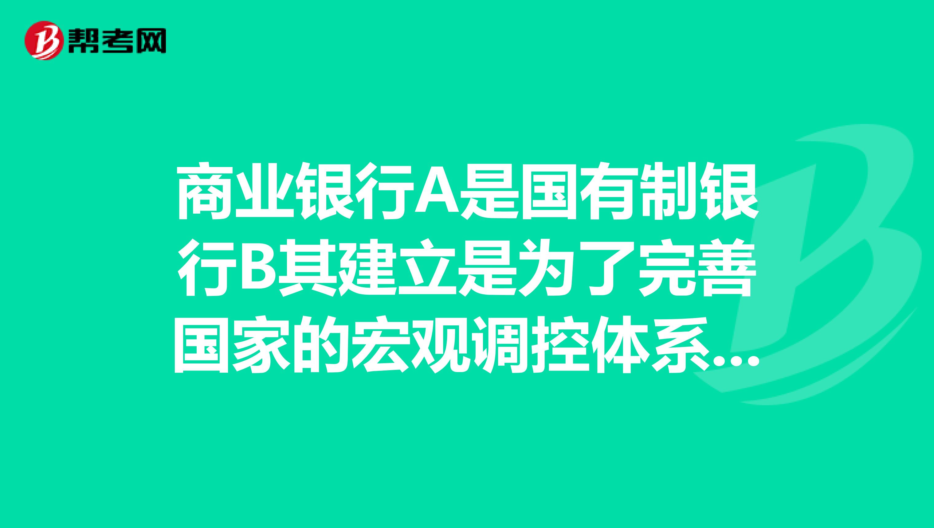 商业银行A是国有制银行B其建立是为了完善国家的宏观调控体系C是以利润为主要经营目标的金融机构D是以吸收存款为主要经营目标的金融机构