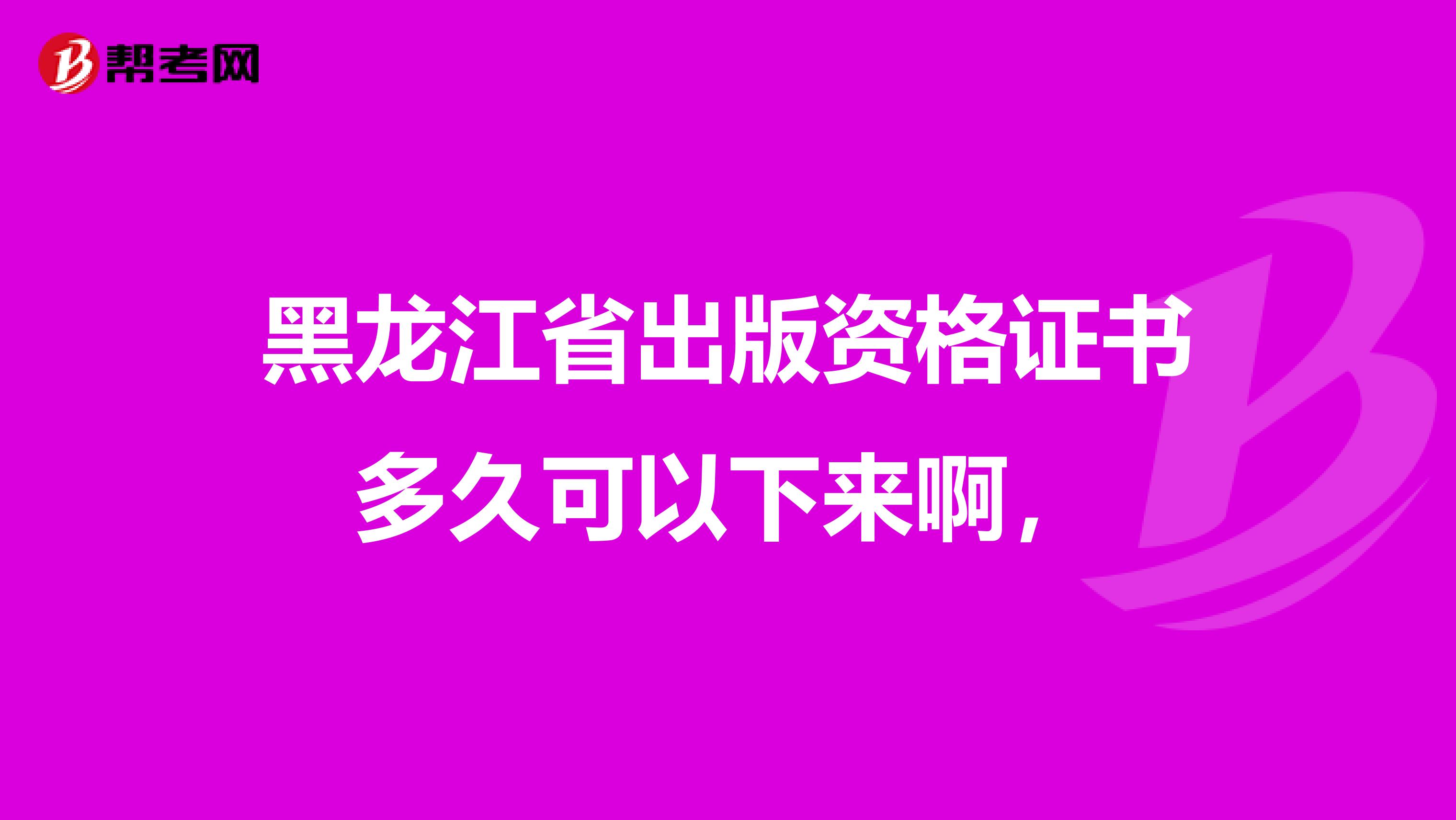 黑龙江省出版资格证书多久可以下来啊,