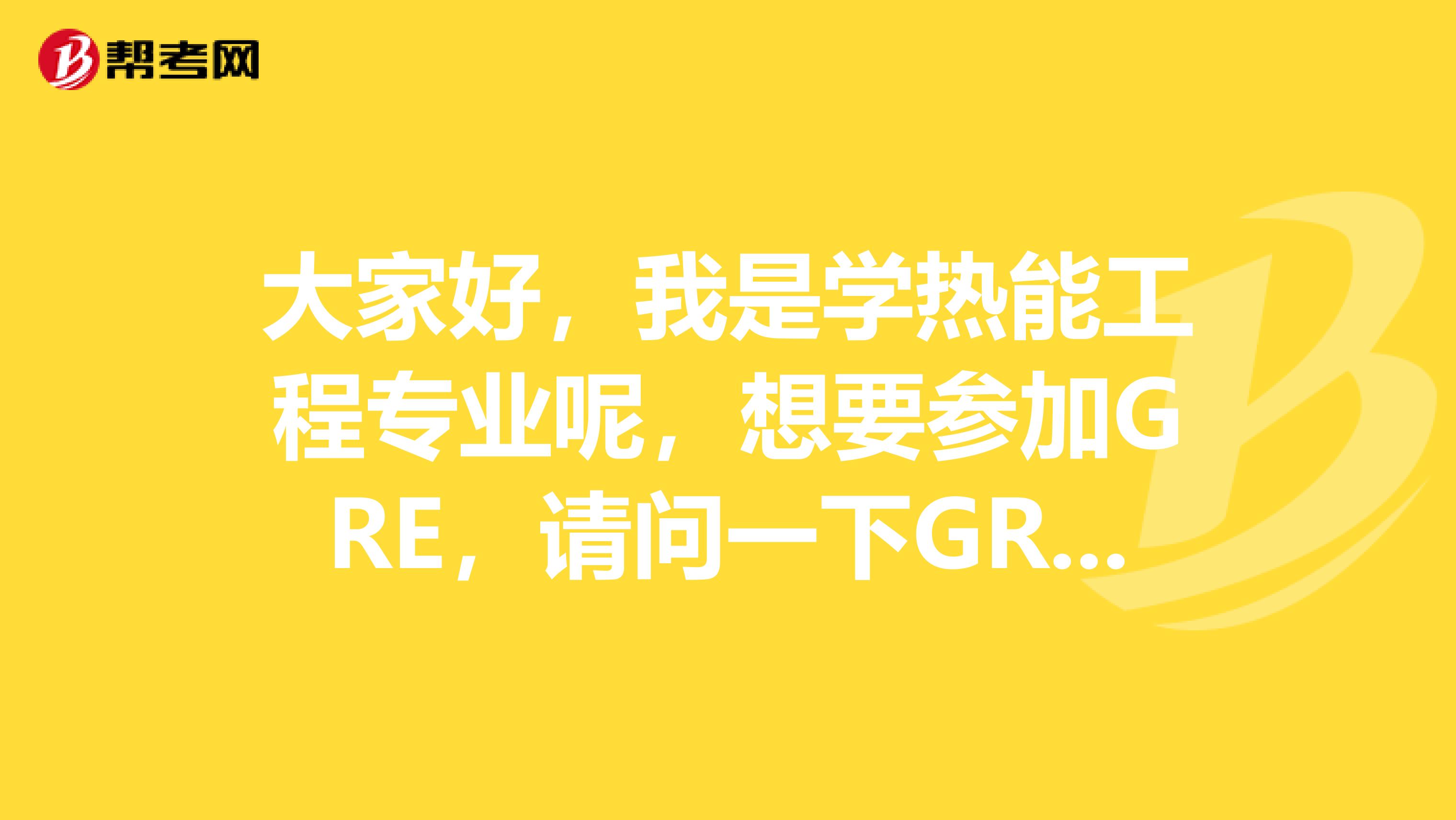 大家好,我是学热能工程专业呢,想要参加GRE,请问一下GRE考什么?有人知道不呀