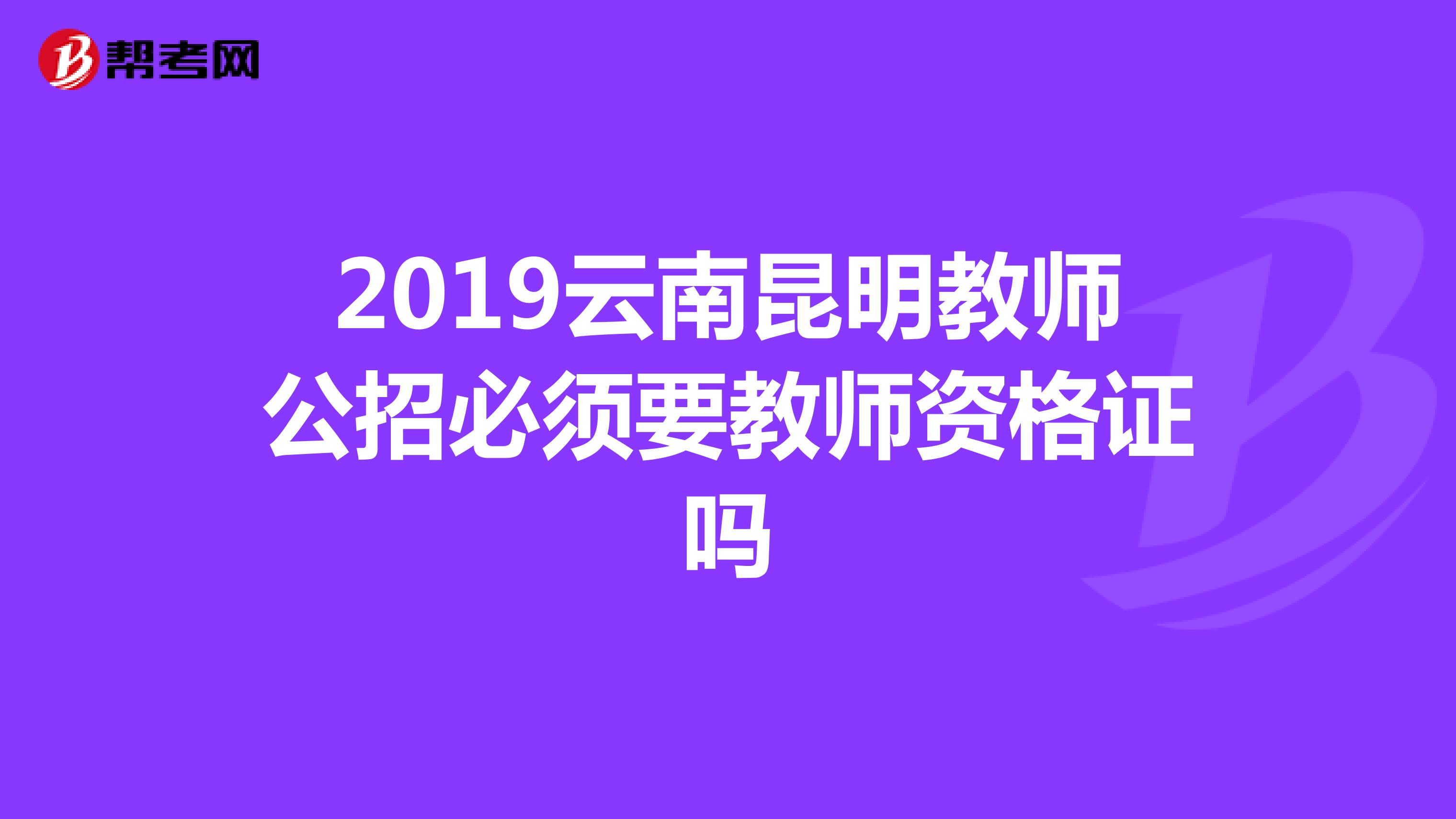 2019云南昆明教师公招必须要教师资格证吗