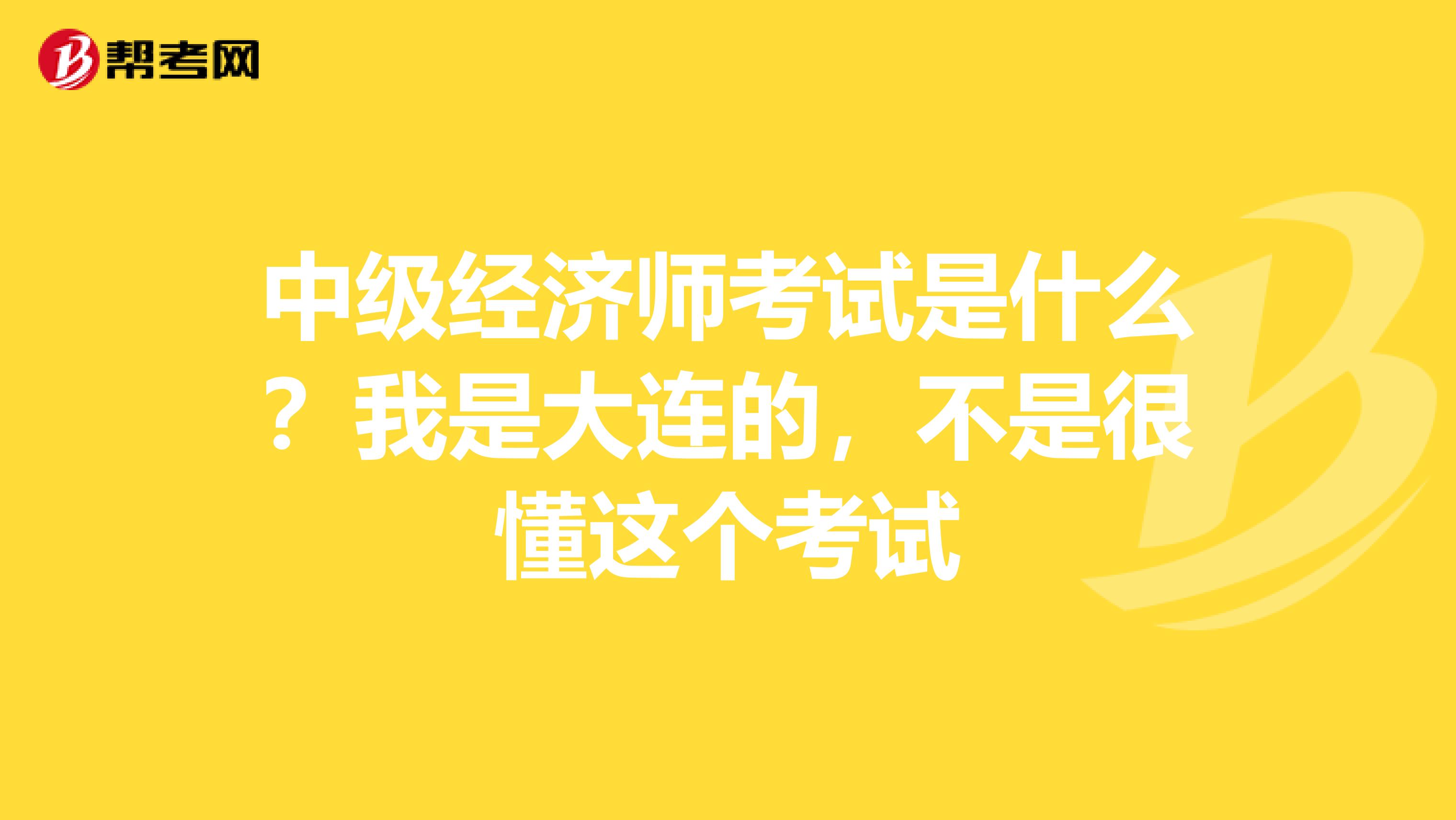 中级经济师考试是什么?我是大连的,不是很懂这个考试