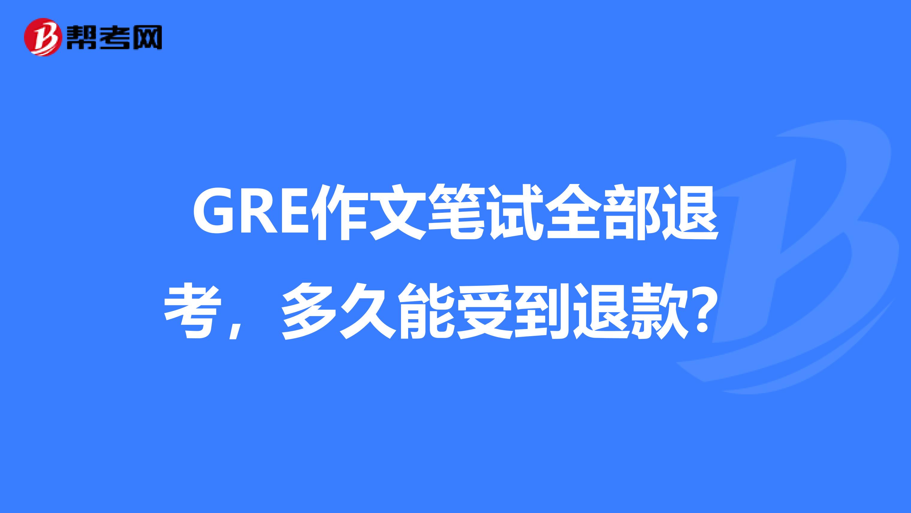 GRE作文笔试全部退考，多久能受到退款？