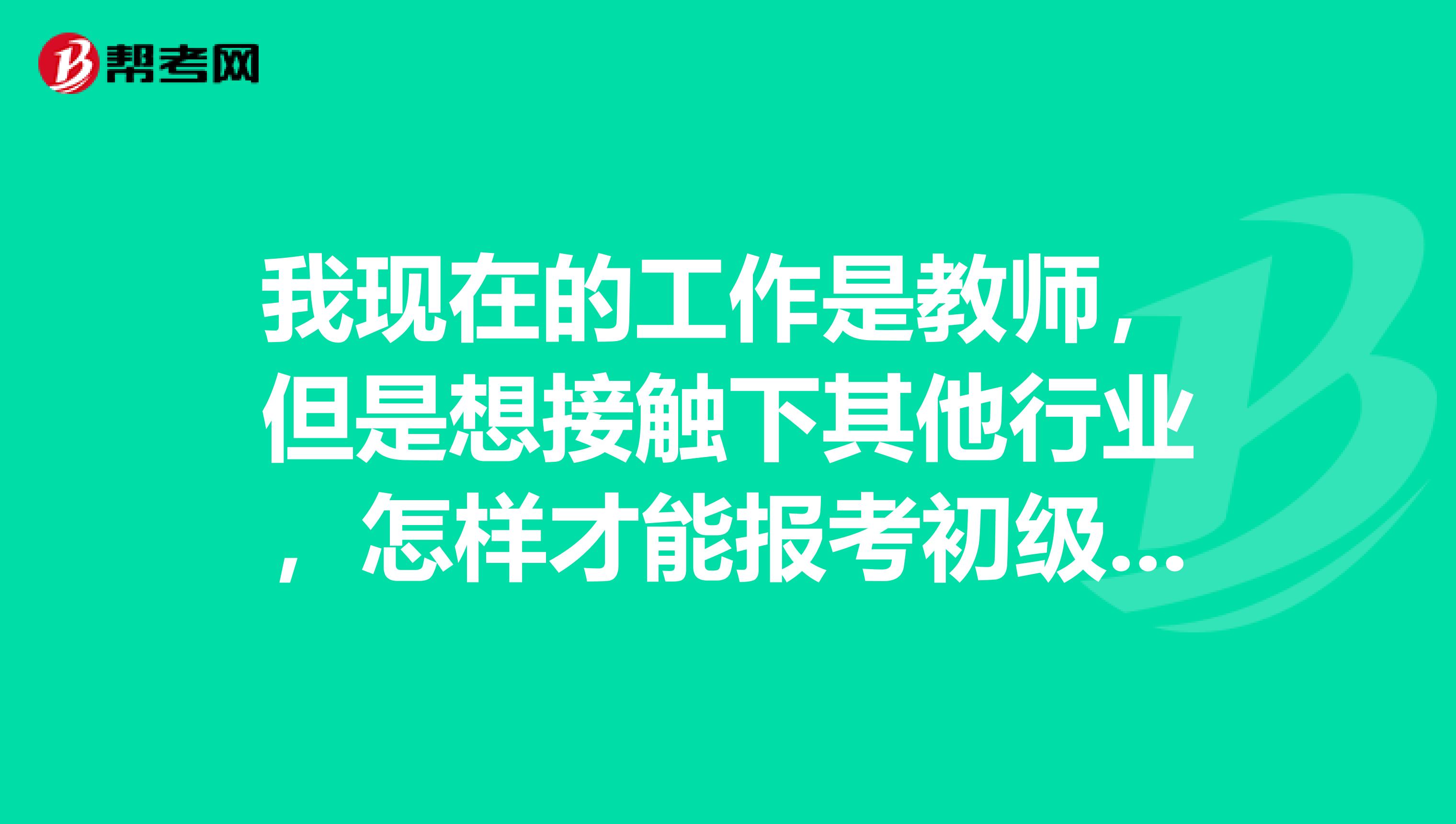 我现在的工作是教师,但是想接触下其他行业,怎样才能报考初级会计职称?
