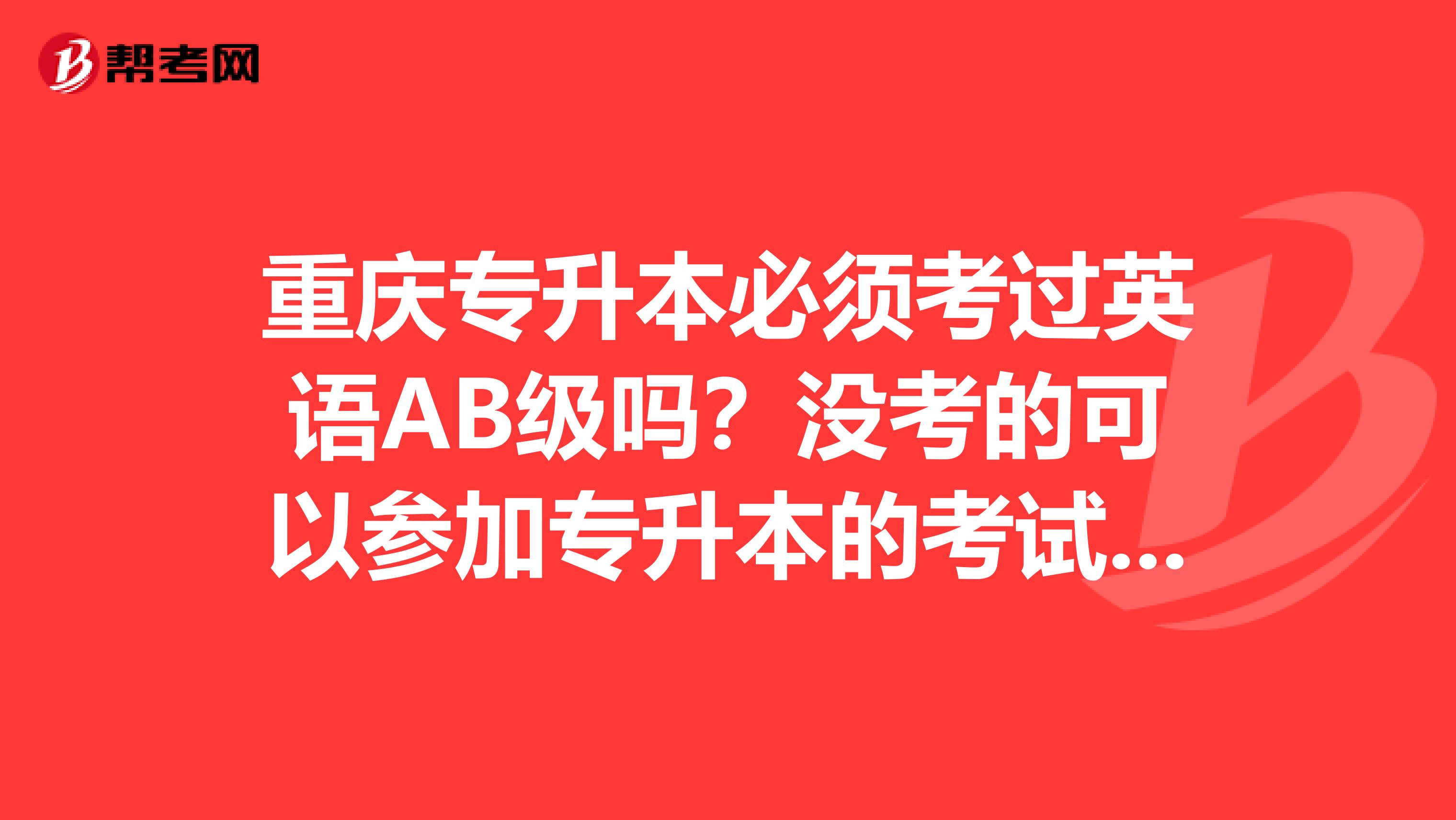 重庆专升本必须考过英语AB级吗？没考的可以参加专升本的考试吧？急