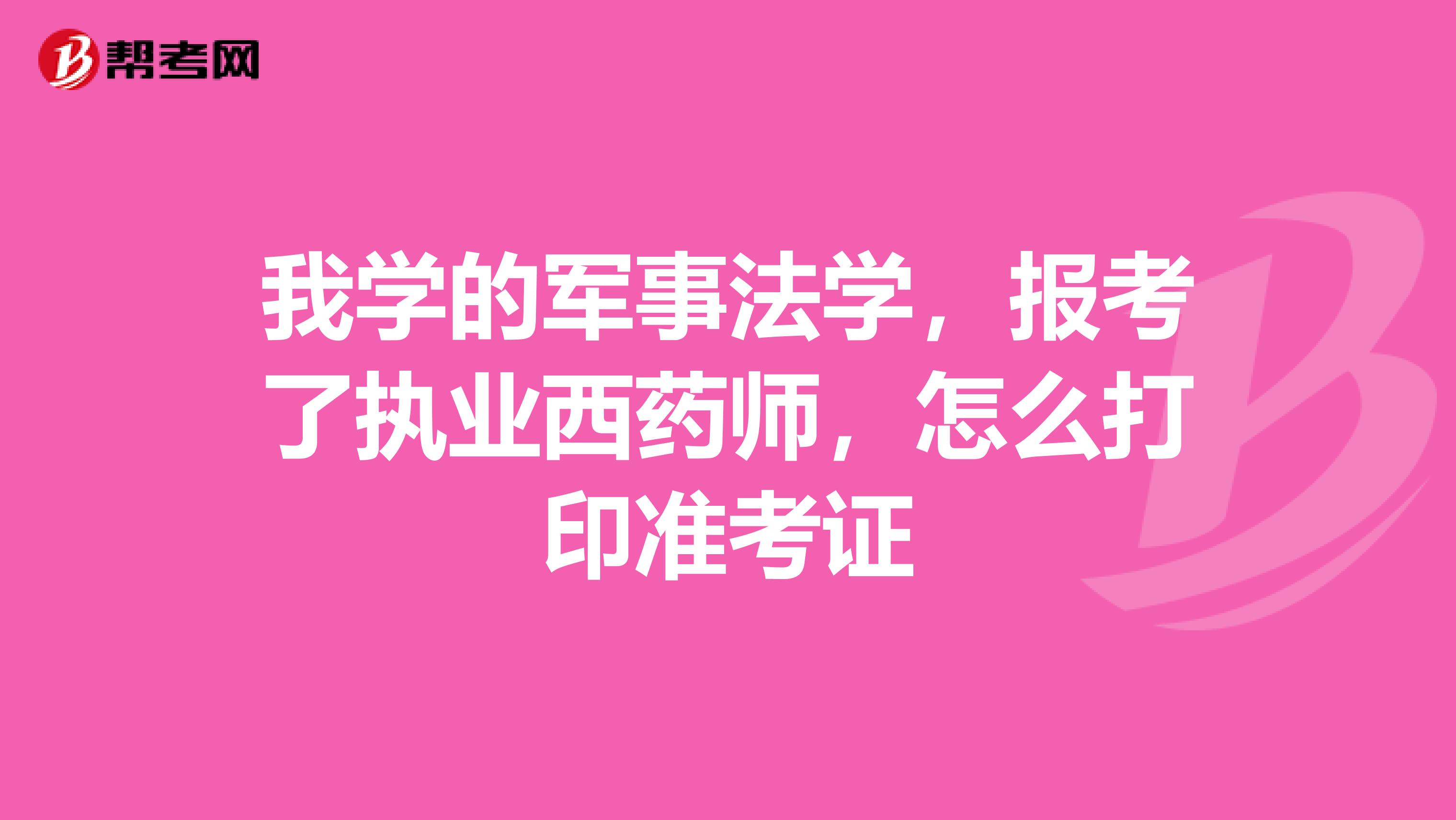 我学的军事法学,报考了执业西药师,怎么打印准考证