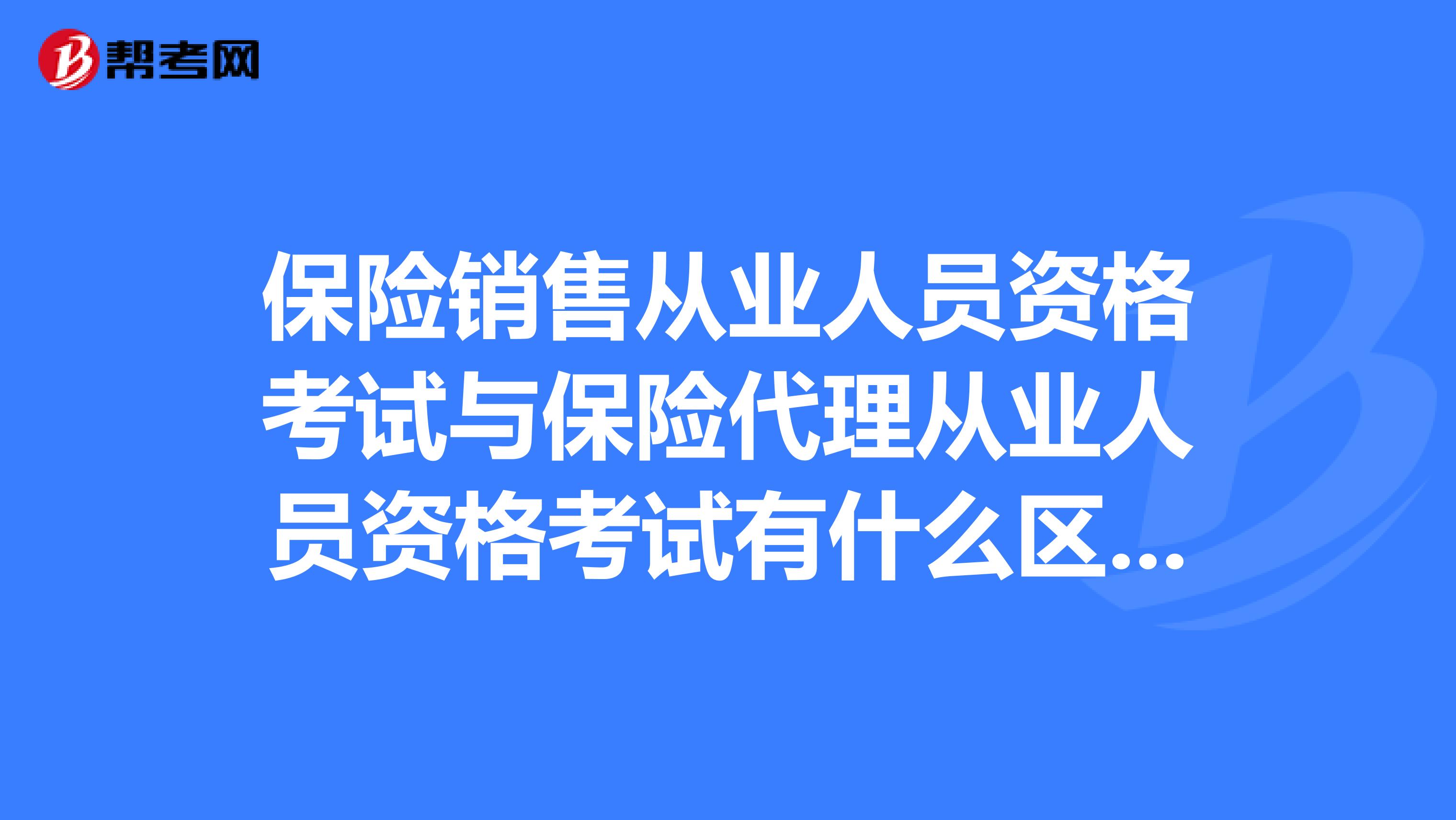 保险销售从业人员资格考试与保险代理从业人员资格考试有什么区别?
