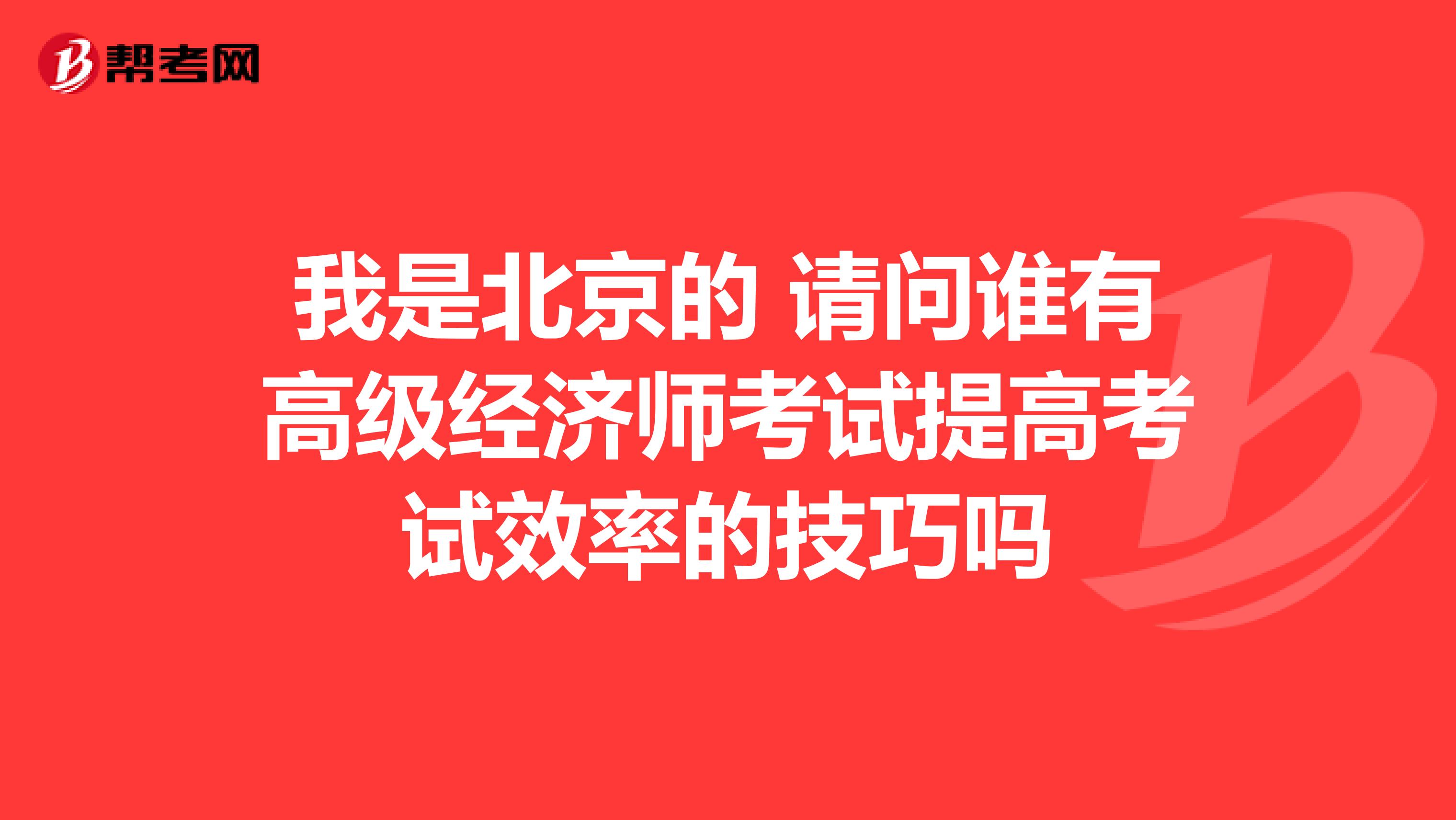 我是北京的 请问谁有高级经济师考试提高考试效率的技巧吗