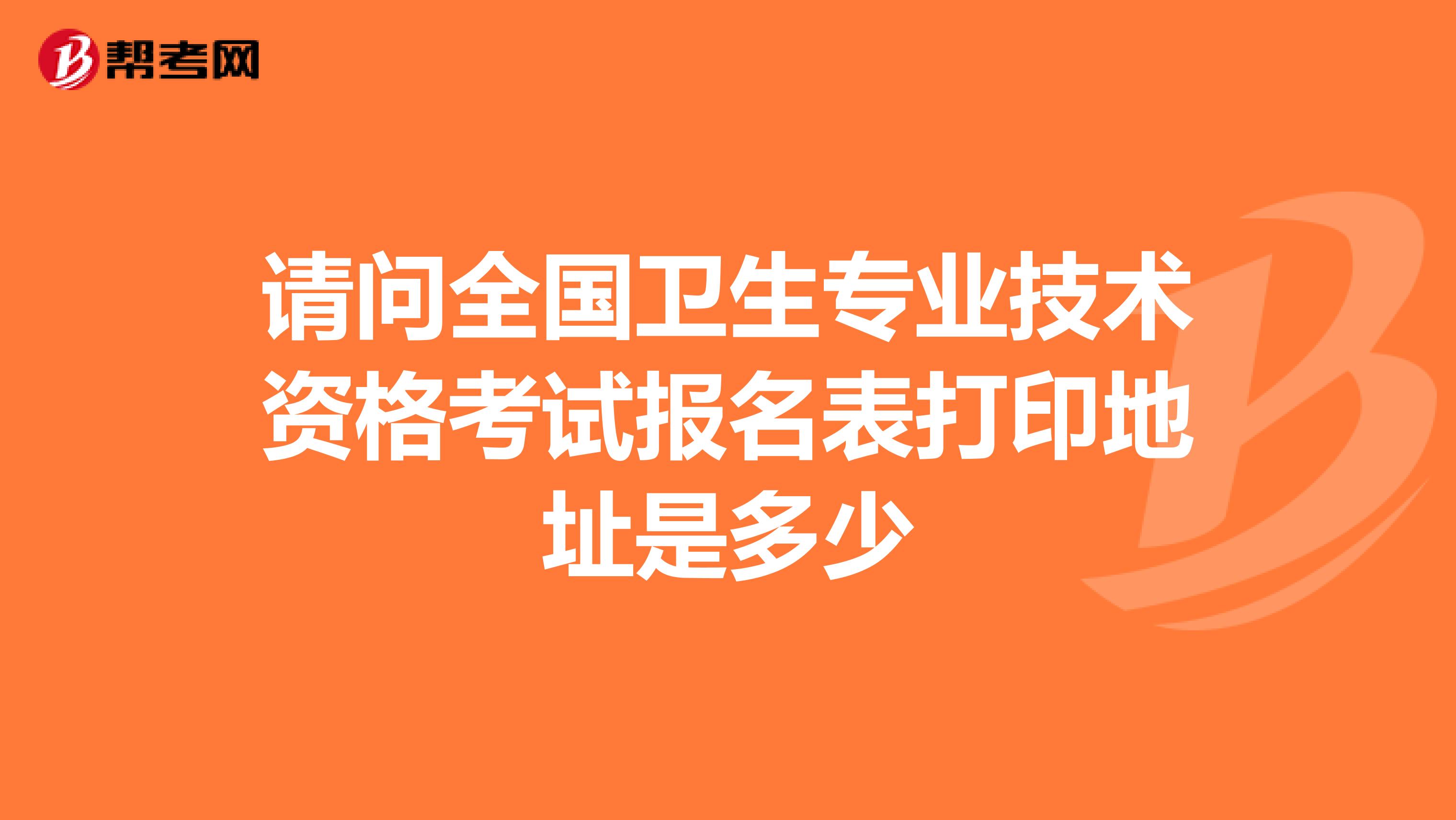 请问全国卫生专业技术资格考试报名表打印地址是多少