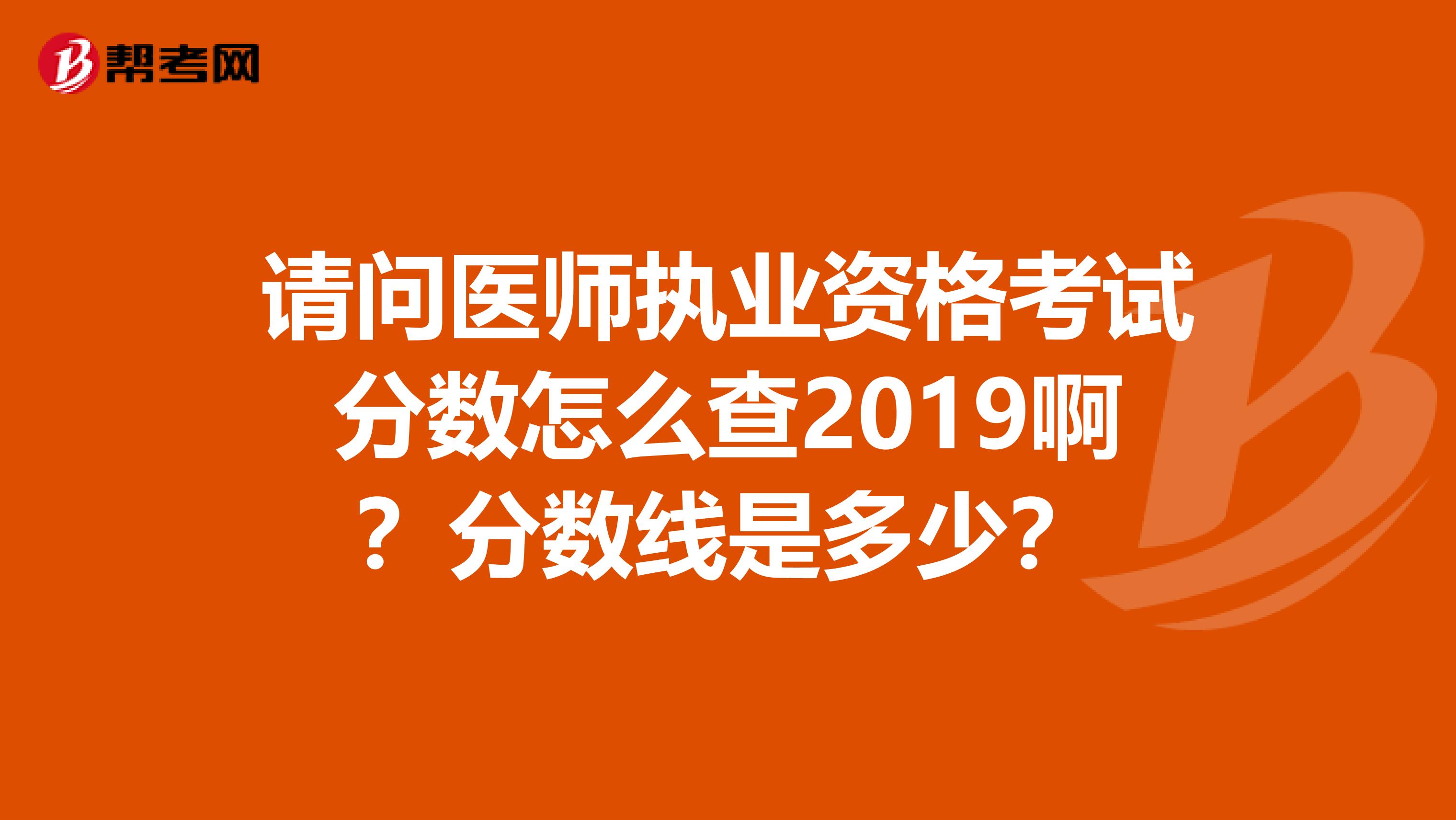 请问医师执业资格考试分数怎么查2019啊?分数线是多少?