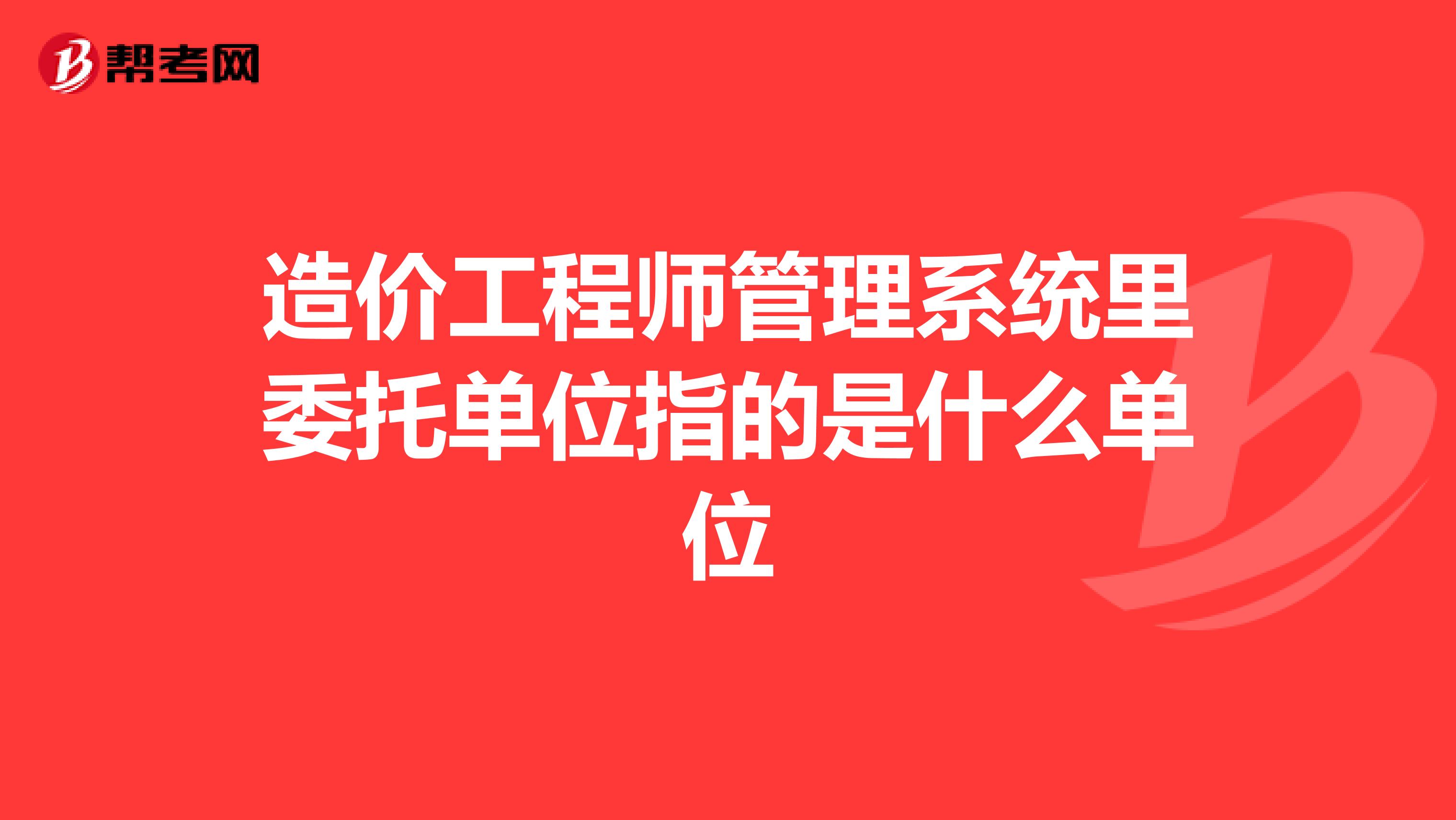 造价工程师管理系统里委托单位指的是什么单位