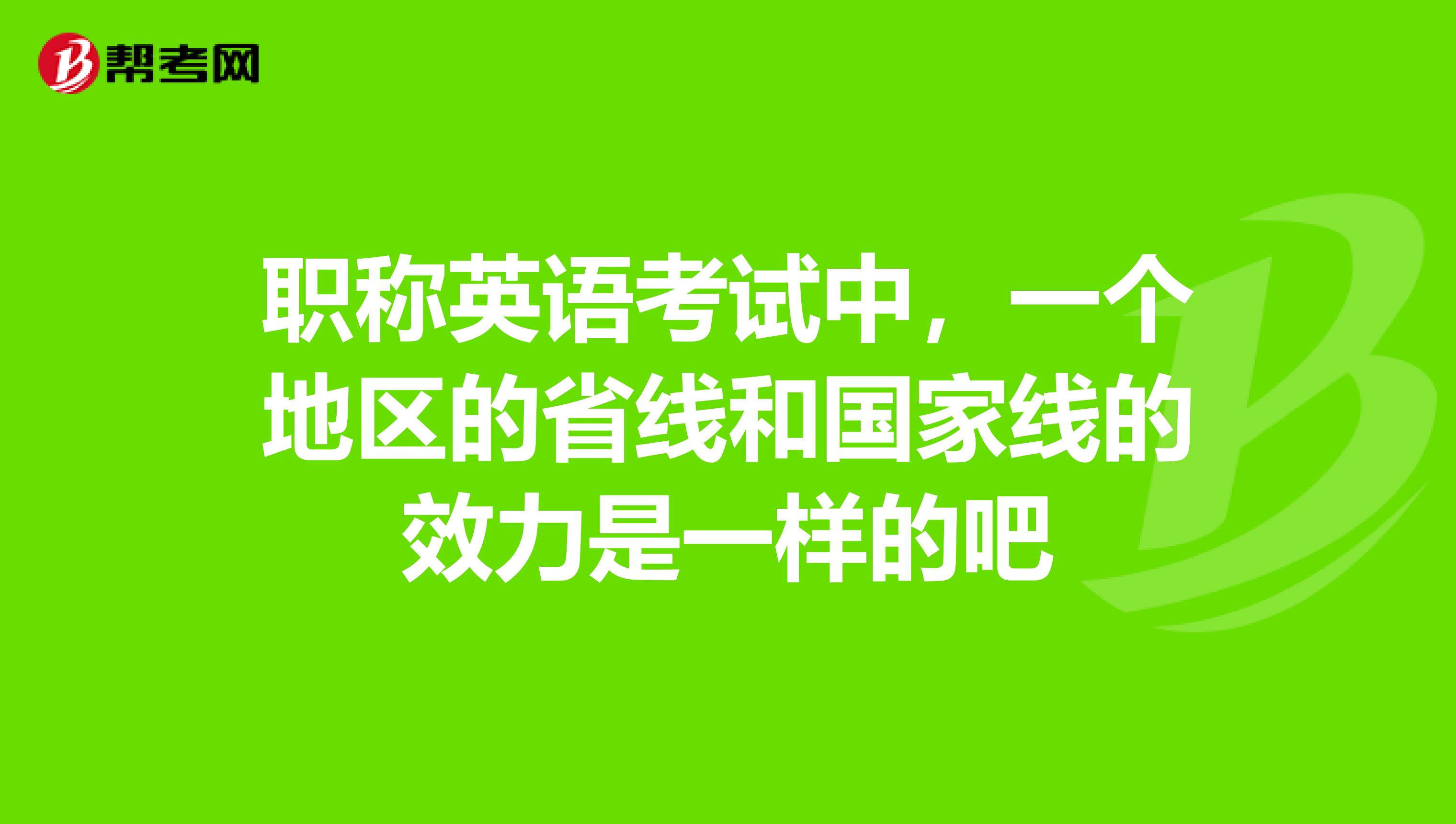 职称英语考试中，一个地区的省线和国家线的效力是一样的吧