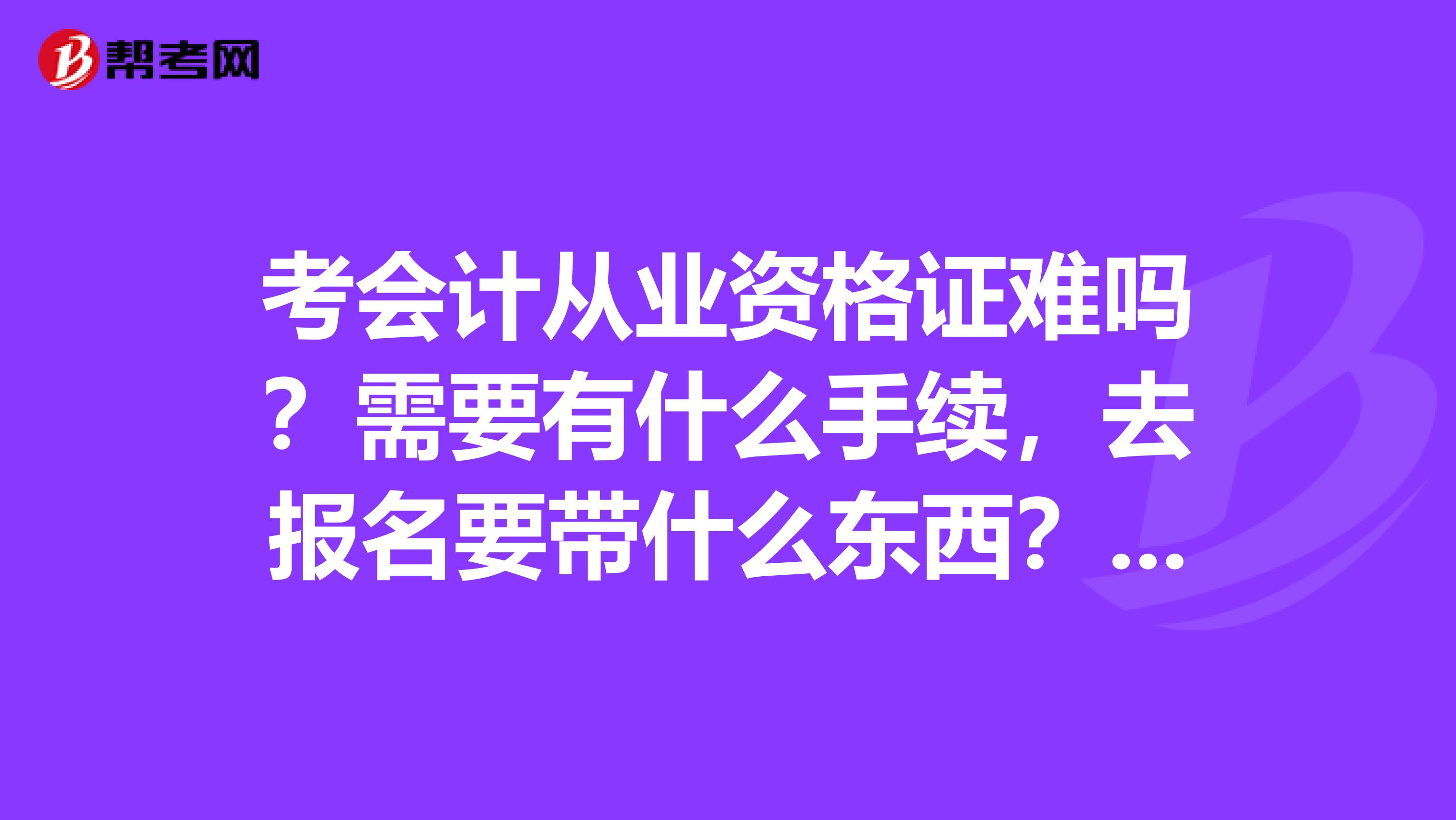 考會計從業資格證難嗎？需要有什么手續，去報名要帶什么東西？學歷低有資格考試嗎