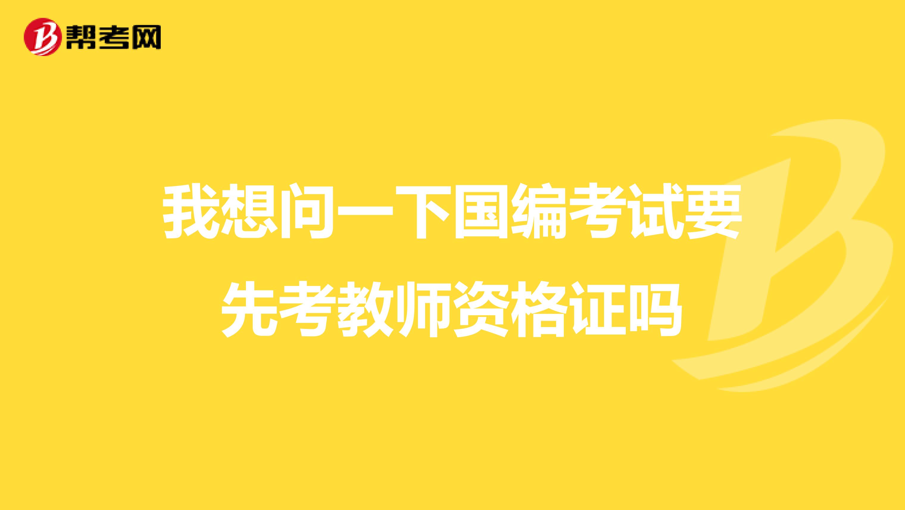 我想问一下国编考试要先考教师资格证吗