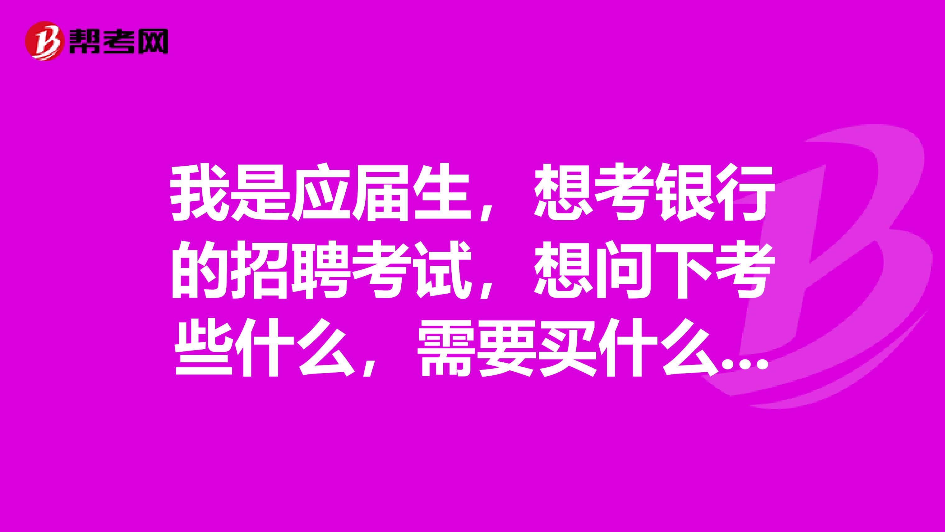 我是應屆生，想考銀行的招聘考試，想問下考些什么，需要買什么資料，怎樣復習求助各位幫幫忙