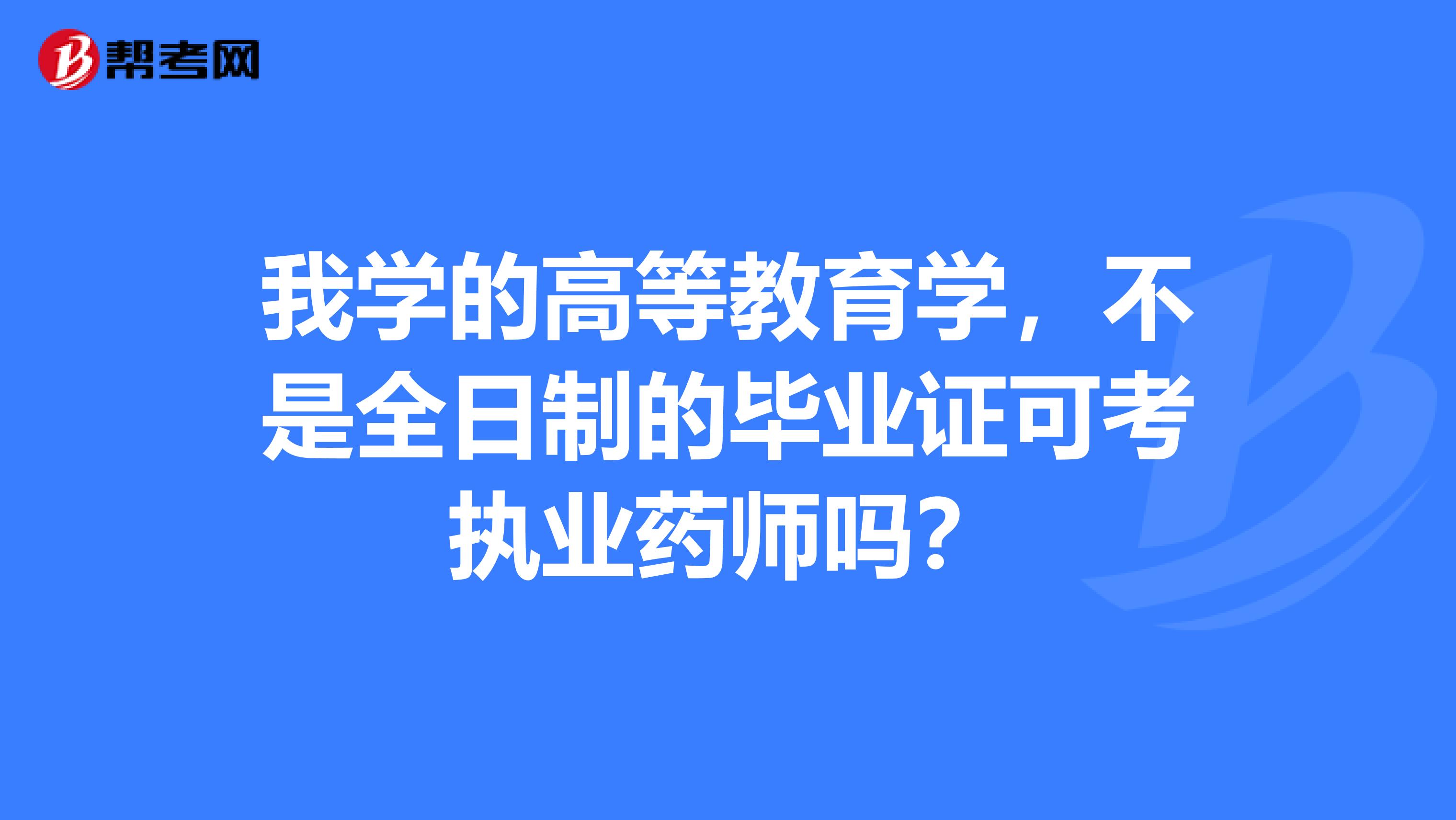 我学的高等教育学,不是全日制的毕业证可考执业药师吗?
