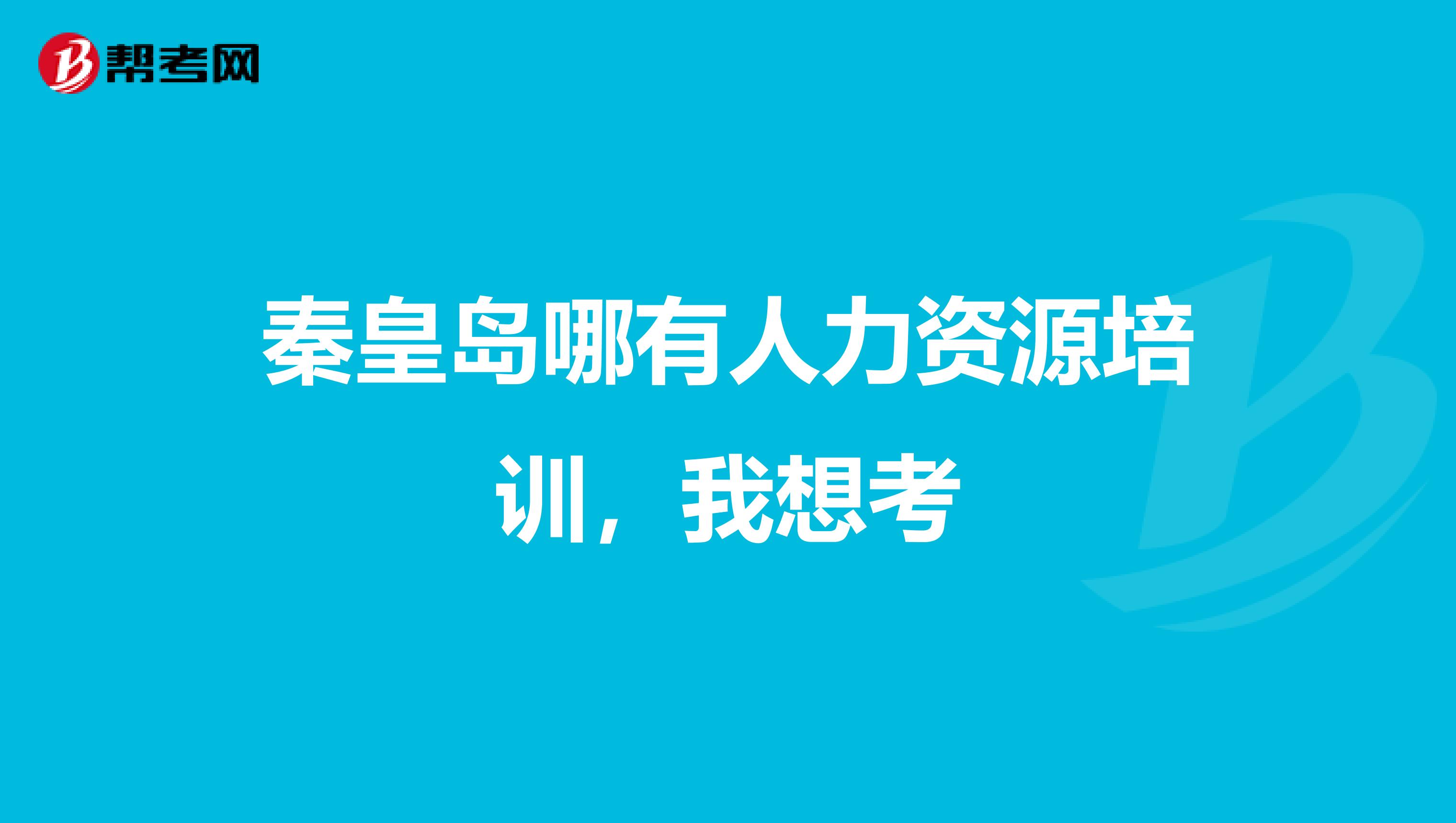 秦皇岛哪有人力资源培训,我想考